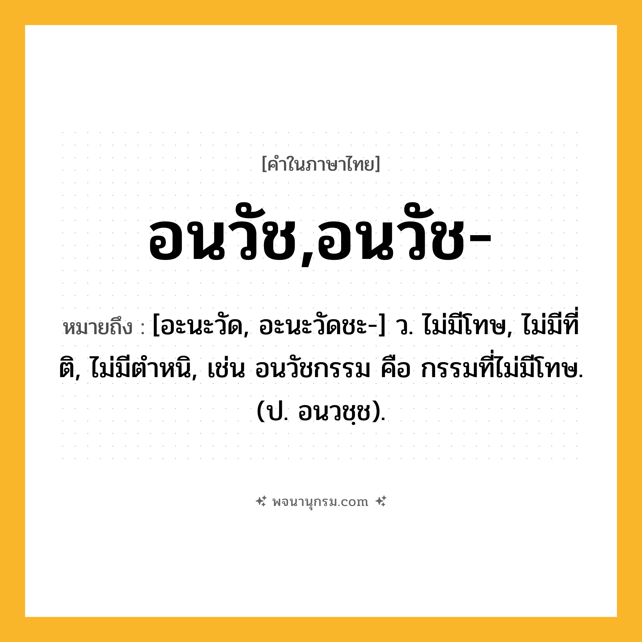 อนวัช,อนวัช- ความหมาย หมายถึงอะไร?, คำในภาษาไทย อนวัช,อนวัช- หมายถึง [อะนะวัด, อะนะวัดชะ-] ว. ไม่มีโทษ, ไม่มีที่ติ, ไม่มีตําหนิ, เช่น อนวัชกรรม คือ กรรมที่ไม่มีโทษ. (ป. อนวชฺช).