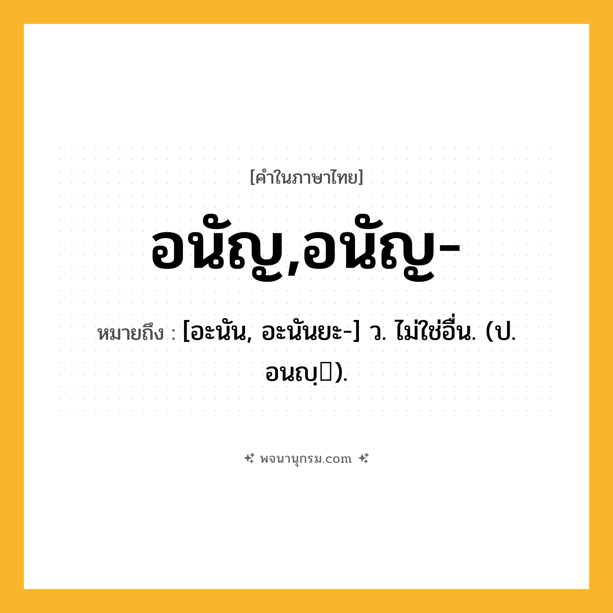 อนัญ,อนัญ- ความหมาย หมายถึงอะไร?, คำในภาษาไทย อนัญ,อนัญ- หมายถึง [อะนัน, อะนันยะ-] ว. ไม่ใช่อื่น. (ป. อนญฺ).