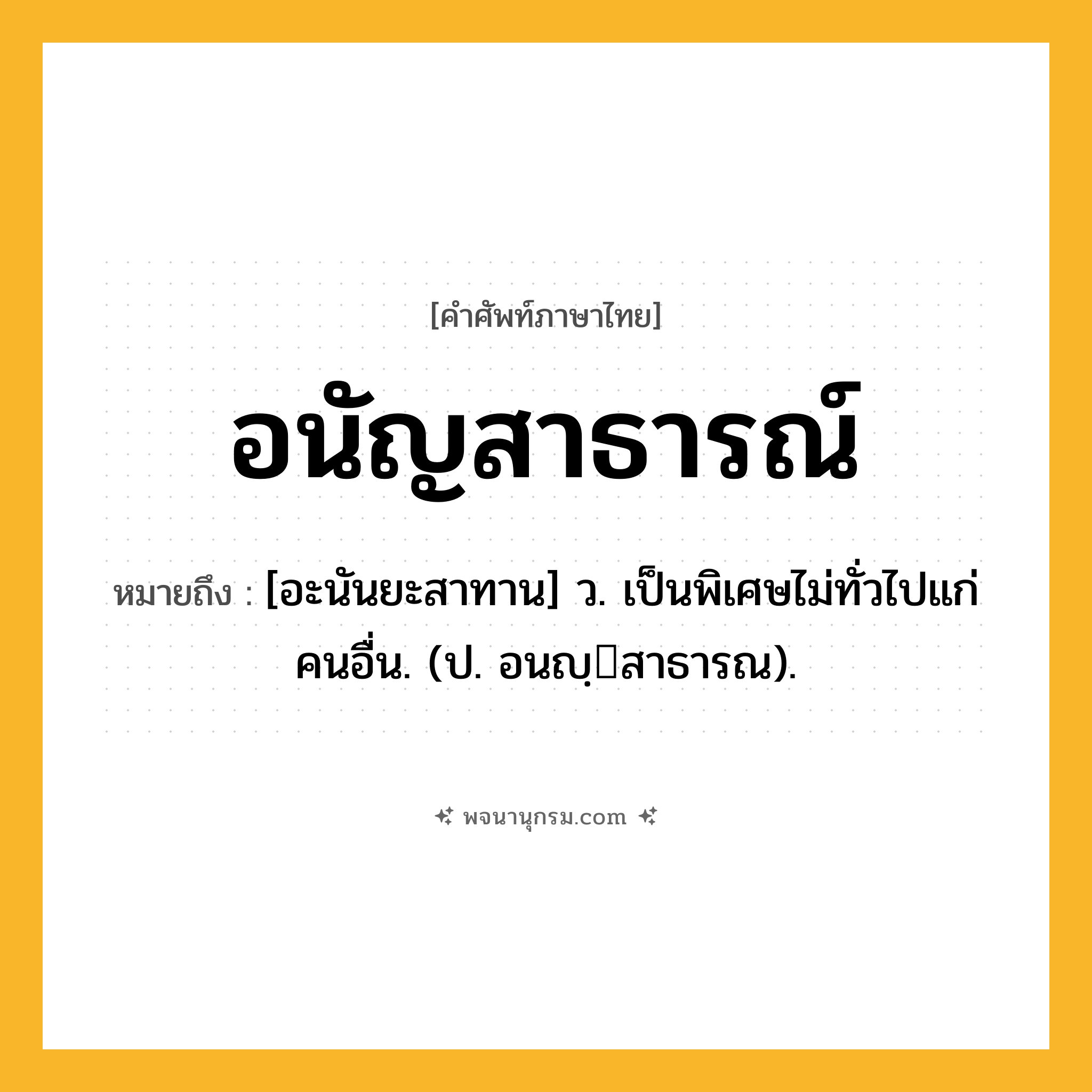 อนัญสาธารณ์ ความหมาย หมายถึงอะไร?, คำในภาษาไทย อนัญสาธารณ์ หมายถึง [อะนันยะสาทาน] ว. เป็นพิเศษไม่ทั่วไปแก่คนอื่น. (ป. อนญฺสาธารณ).