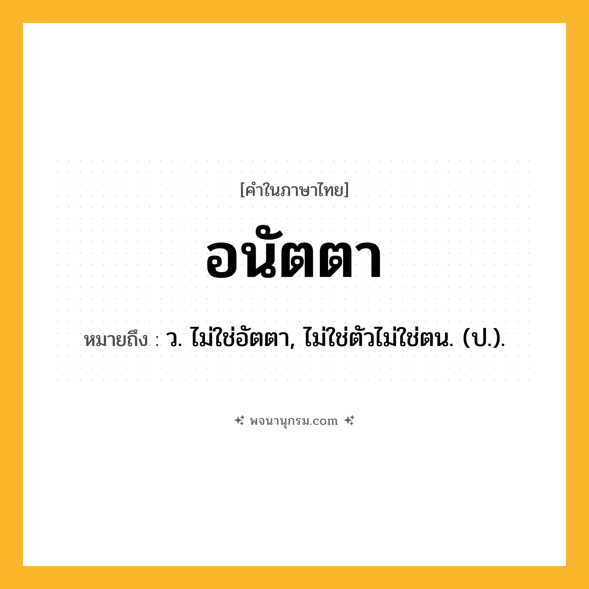 อนัตตา ความหมาย หมายถึงอะไร?, คำในภาษาไทย อนัตตา หมายถึง ว. ไม่ใช่อัตตา, ไม่ใช่ตัวไม่ใช่ตน. (ป.).