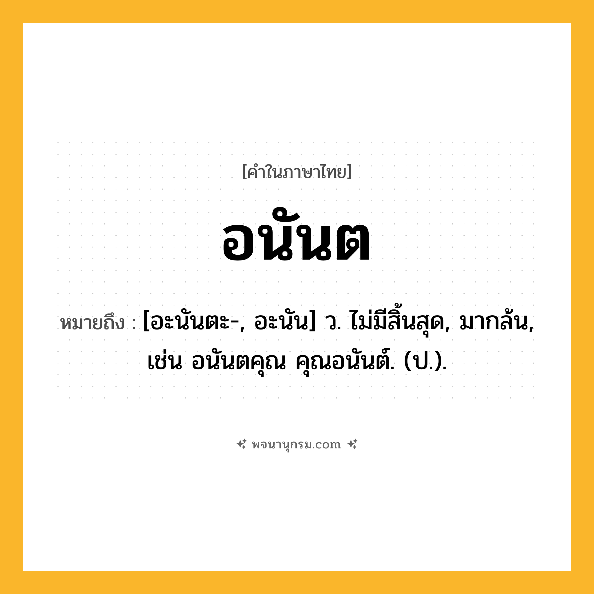 อนันต ความหมาย หมายถึงอะไร?, คำในภาษาไทย อนันต หมายถึง [อะนันตะ-, อะนัน] ว. ไม่มีสิ้นสุด, มากล้น, เช่น อนันตคุณ คุณอนันต์. (ป.).