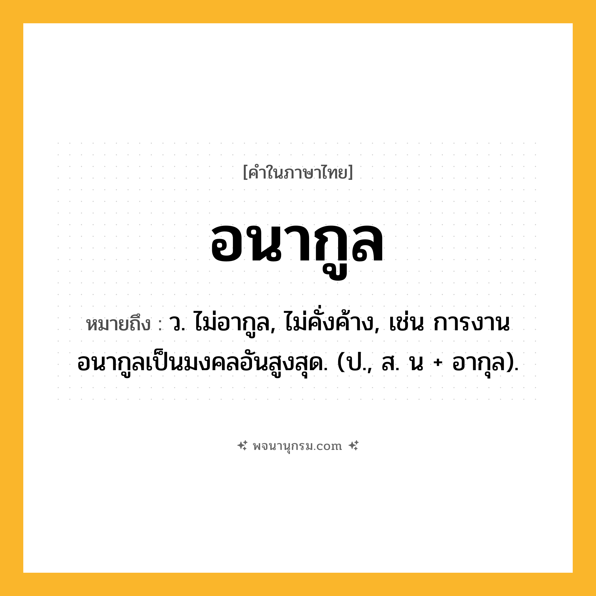 อนากูล ความหมาย หมายถึงอะไร?, คำในภาษาไทย อนากูล หมายถึง ว. ไม่อากูล, ไม่คั่งค้าง, เช่น การงานอนากูลเป็นมงคลอันสูงสุด. (ป., ส. น + อากุล).
