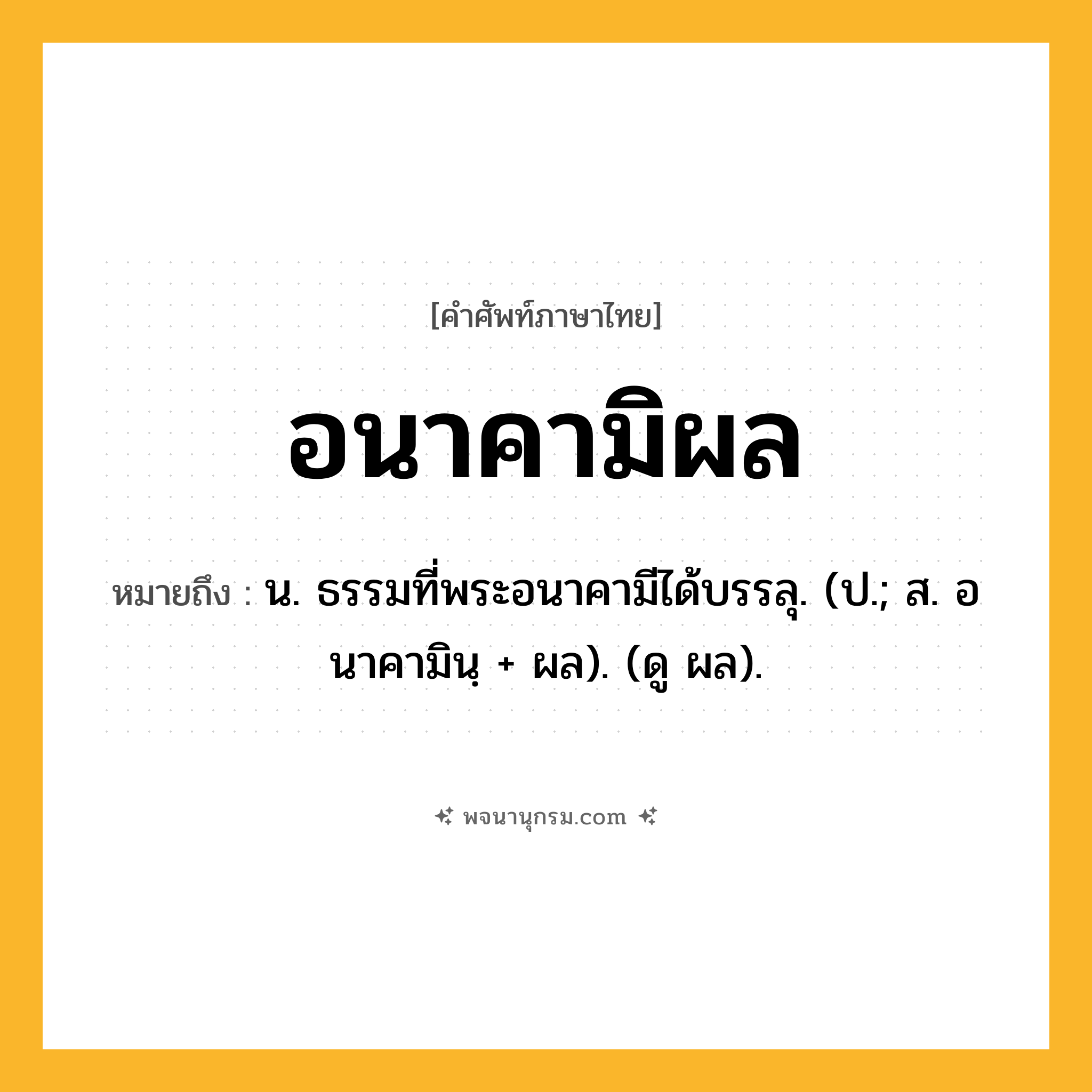 อนาคามิผล ความหมาย หมายถึงอะไร?, คำในภาษาไทย อนาคามิผล หมายถึง น. ธรรมที่พระอนาคามีได้บรรลุ. (ป.; ส. อนาคามินฺ + ผล). (ดู ผล).