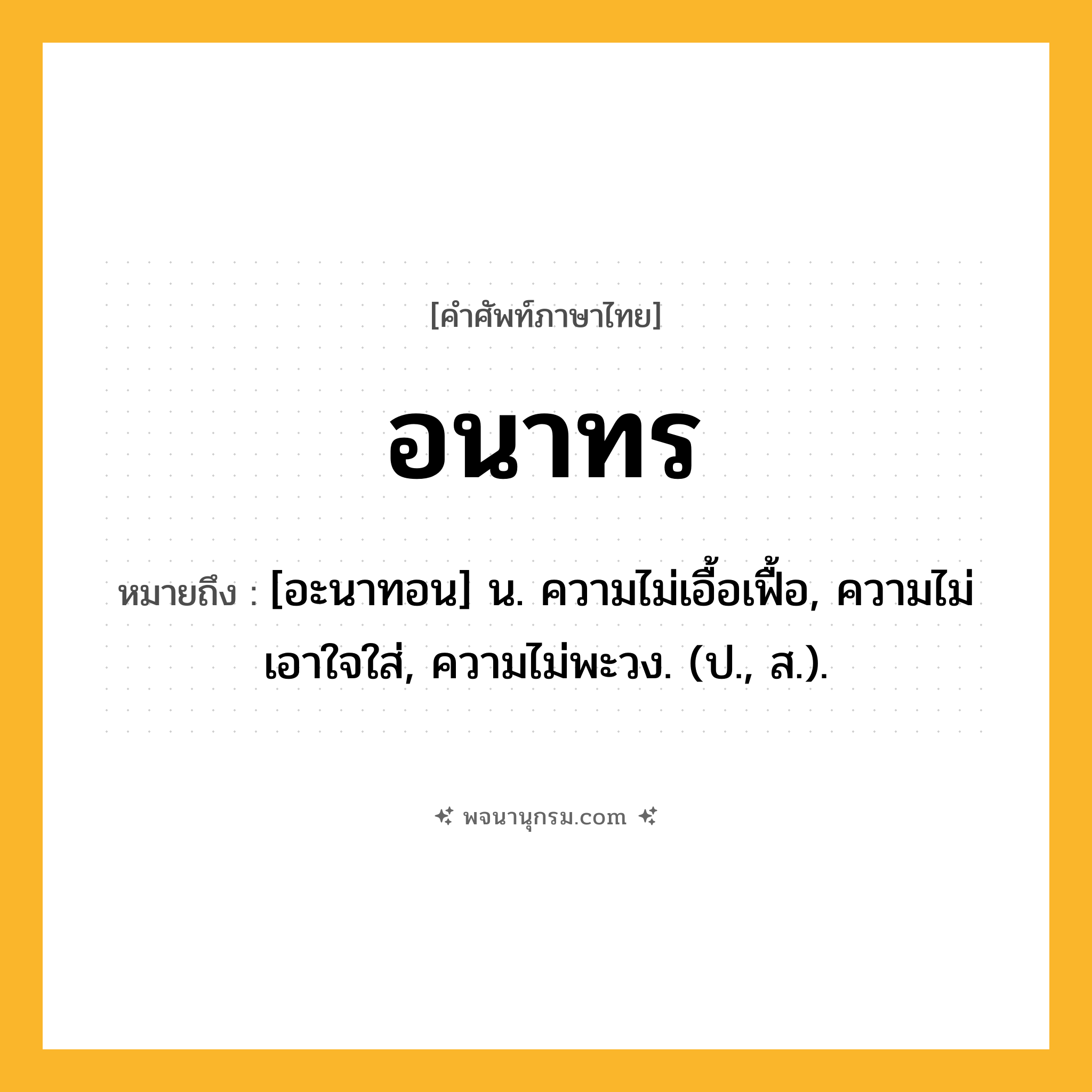 อนาทร ความหมาย หมายถึงอะไร?, คำในภาษาไทย อนาทร หมายถึง [อะนาทอน] น. ความไม่เอื้อเฟื้อ, ความไม่เอาใจใส่, ความไม่พะวง. (ป., ส.).