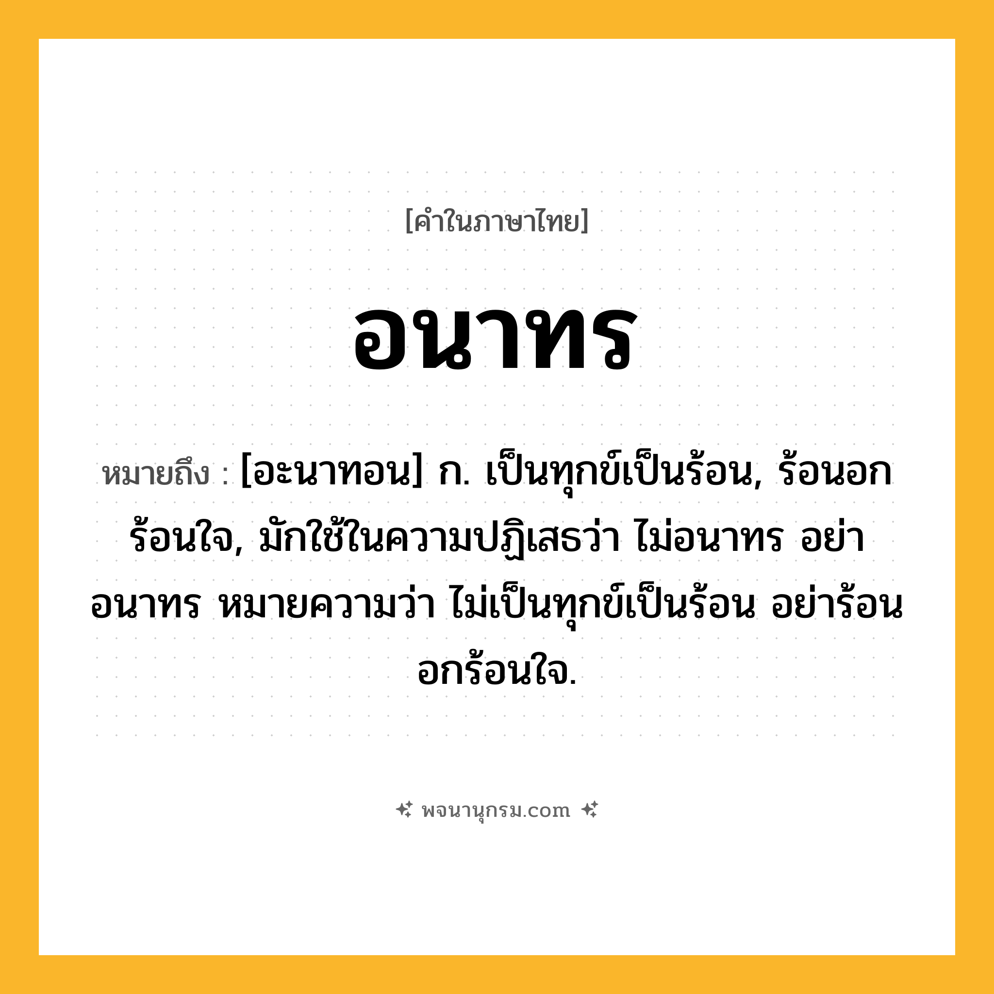 อนาทร ความหมาย หมายถึงอะไร?, คำในภาษาไทย อนาทร หมายถึง [อะนาทอน] ก. เป็นทุกข์เป็นร้อน, ร้อนอกร้อนใจ, มักใช้ในความปฏิเสธว่า ไม่อนาทร อย่าอนาทร หมายความว่า ไม่เป็นทุกข์เป็นร้อน อย่าร้อนอกร้อนใจ.