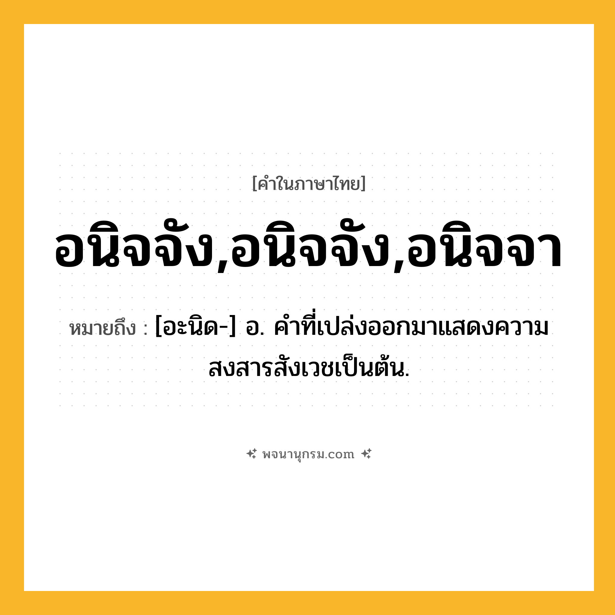 อนิจจัง,อนิจจัง,อนิจจา ความหมาย หมายถึงอะไร?, คำในภาษาไทย อนิจจัง,อนิจจัง,อนิจจา หมายถึง [อะนิด-] อ. คำที่เปล่งออกมาแสดงความสงสารสังเวชเป็นต้น.
