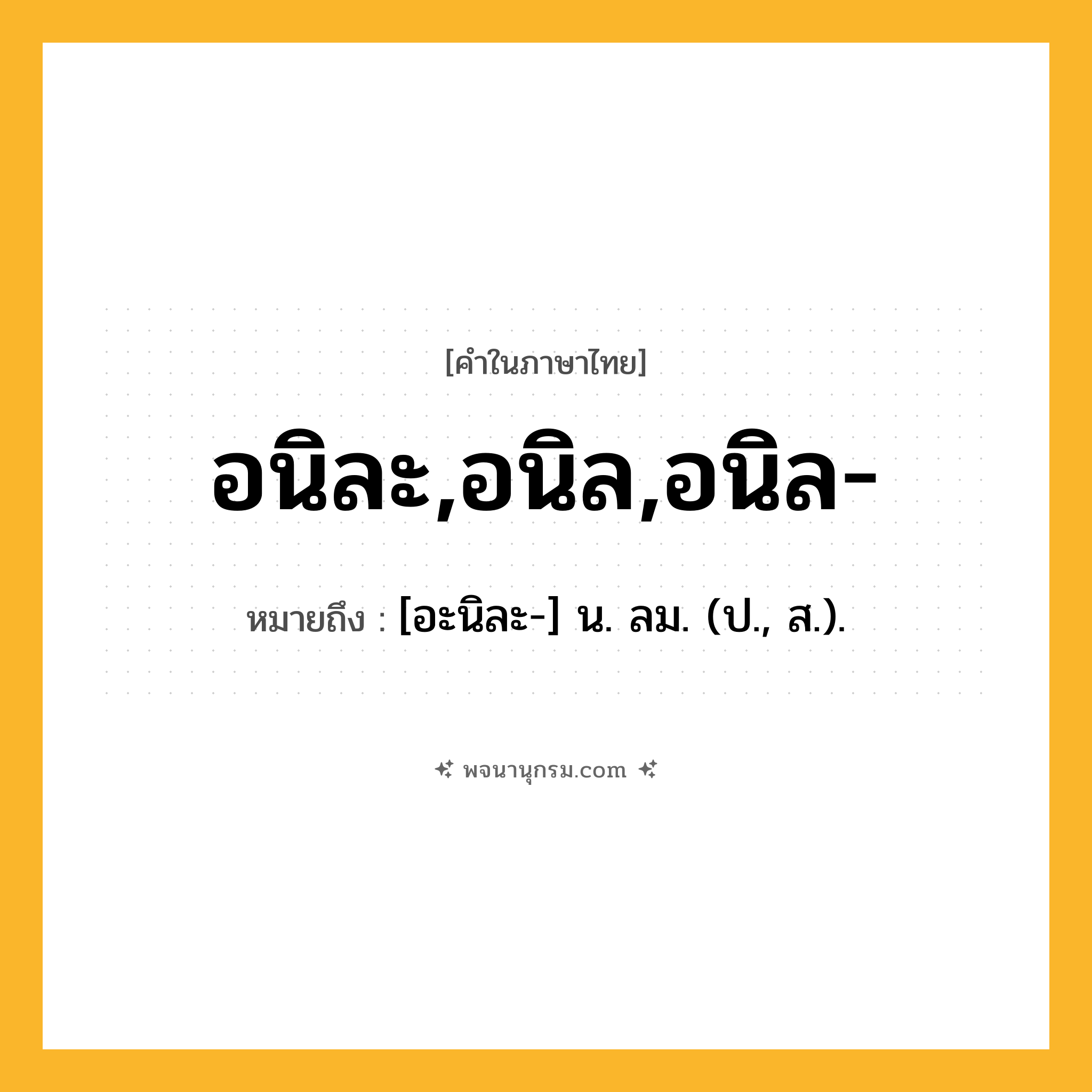 อนิละ,อนิล,อนิล- ความหมาย หมายถึงอะไร?, คำในภาษาไทย อนิละ,อนิล,อนิล- หมายถึง [อะนิละ-] น. ลม. (ป., ส.).