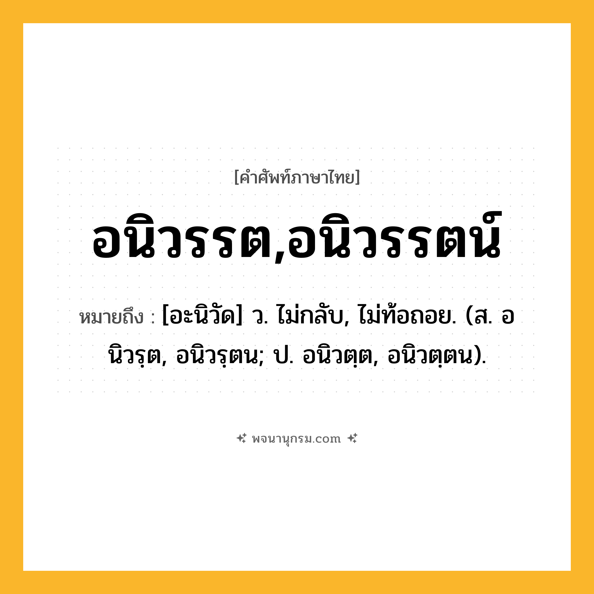 อนิวรรต,อนิวรรตน์ ความหมาย หมายถึงอะไร?, คำในภาษาไทย อนิวรรต,อนิวรรตน์ หมายถึง [อะนิวัด] ว. ไม่กลับ, ไม่ท้อถอย. (ส. อนิวรฺต, อนิวรฺตน; ป. อนิวตฺต, อนิวตฺตน).