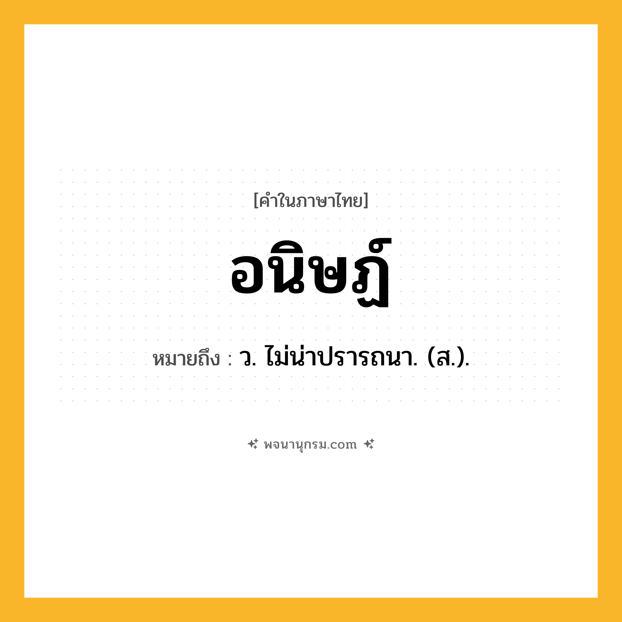 อนิษฏ์ ความหมาย หมายถึงอะไร?, คำในภาษาไทย อนิษฏ์ หมายถึง ว. ไม่น่าปรารถนา. (ส.).