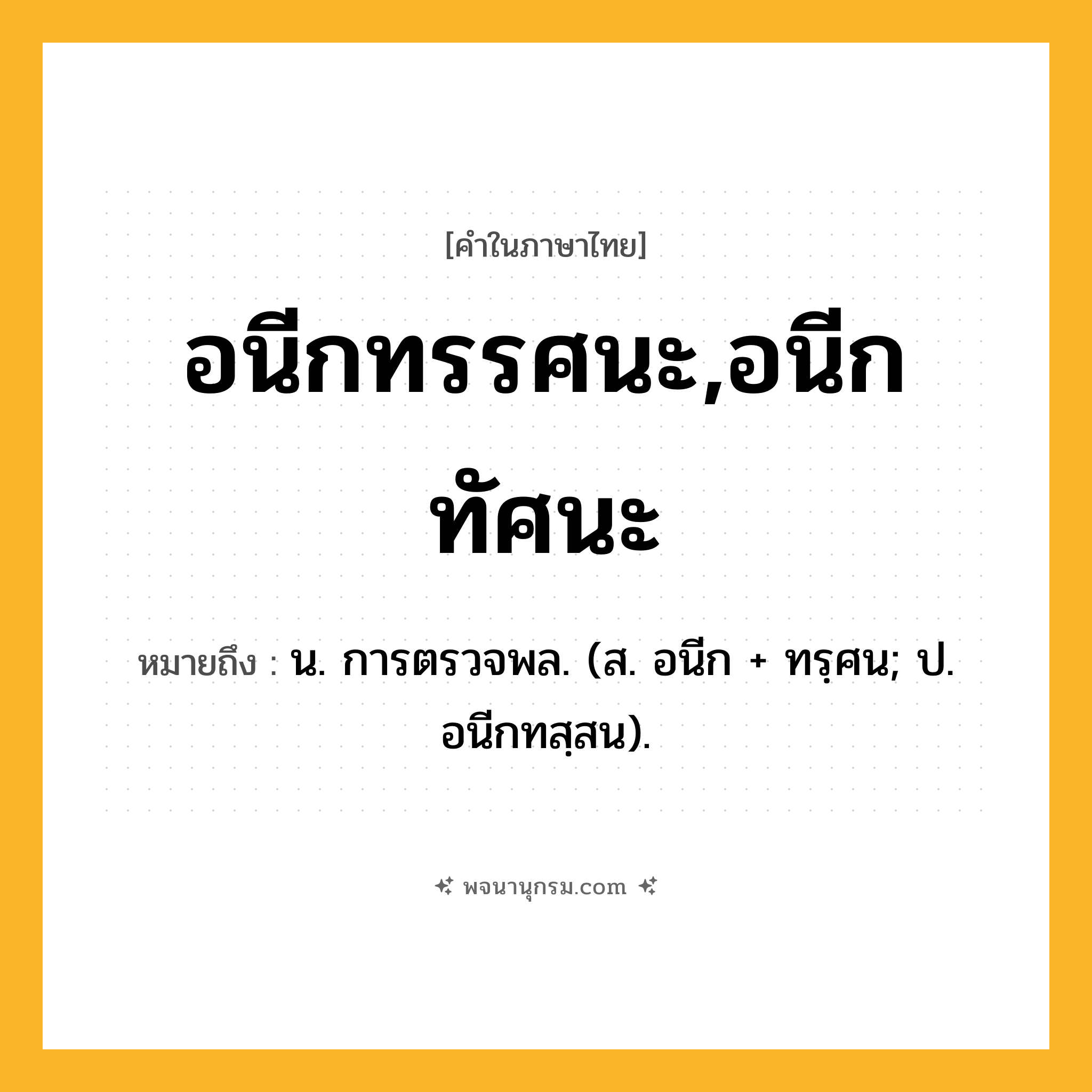 อนีกทรรศนะ,อนีกทัศนะ ความหมาย หมายถึงอะไร?, คำในภาษาไทย อนีกทรรศนะ,อนีกทัศนะ หมายถึง น. การตรวจพล. (ส. อนีก + ทรฺศน; ป. อนีกทสฺสน).