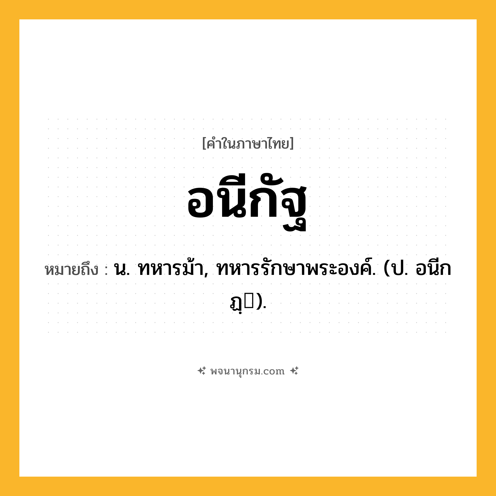 อนีกัฐ ความหมาย หมายถึงอะไร?, คำในภาษาไทย อนีกัฐ หมายถึง น. ทหารม้า, ทหารรักษาพระองค์. (ป. อนีกฏฺ).