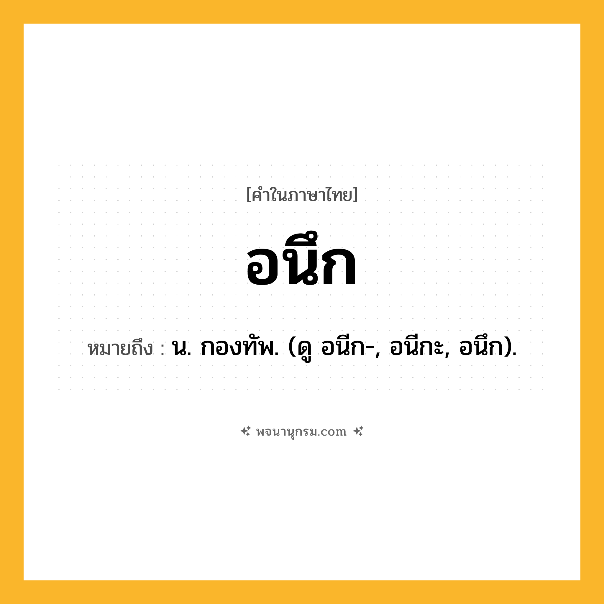 อนึก ความหมาย หมายถึงอะไร?, คำในภาษาไทย อนึก หมายถึง น. กองทัพ. (ดู อนีก-, อนีกะ, อนึก).