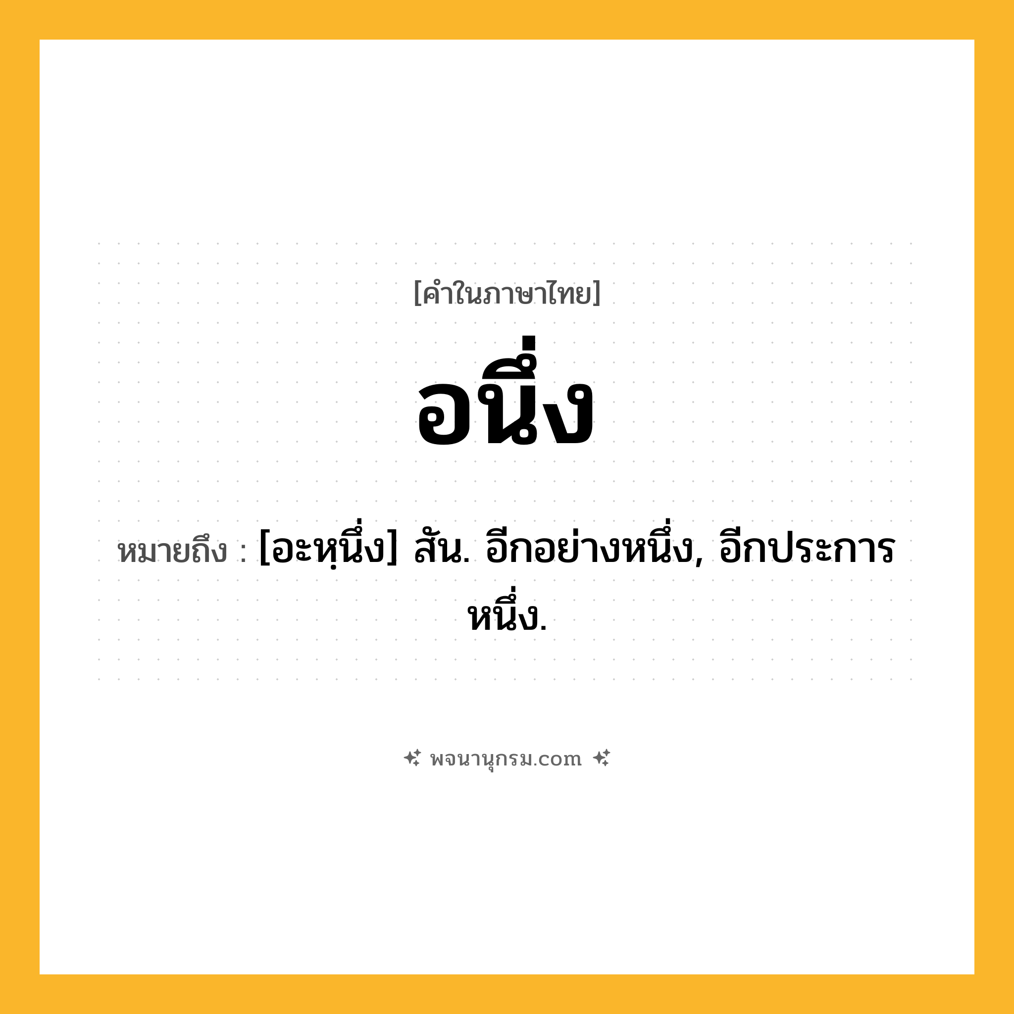 อนึ่ง ความหมาย หมายถึงอะไร?, คำในภาษาไทย อนึ่ง หมายถึง [อะหฺนึ่ง] สัน. อีกอย่างหนึ่ง, อีกประการหนึ่ง.