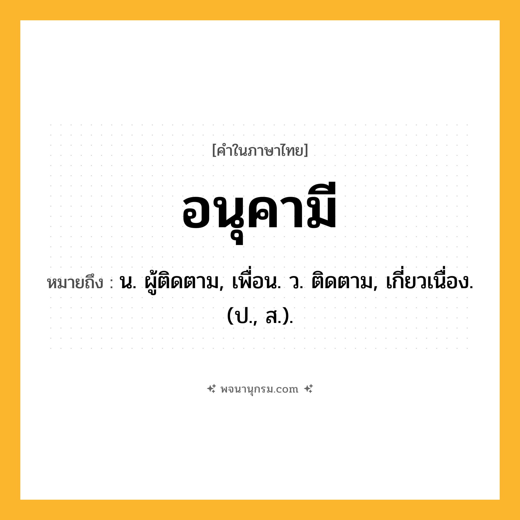 อนุคามี ความหมาย หมายถึงอะไร?, คำในภาษาไทย อนุคามี หมายถึง น. ผู้ติดตาม, เพื่อน. ว. ติดตาม, เกี่ยวเนื่อง. (ป., ส.).