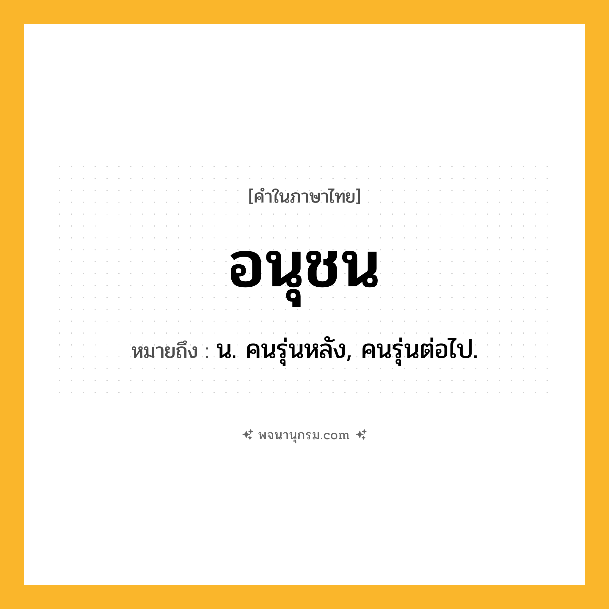 อนุชน ความหมาย หมายถึงอะไร?, คำในภาษาไทย อนุชน หมายถึง น. คนรุ่นหลัง, คนรุ่นต่อไป.