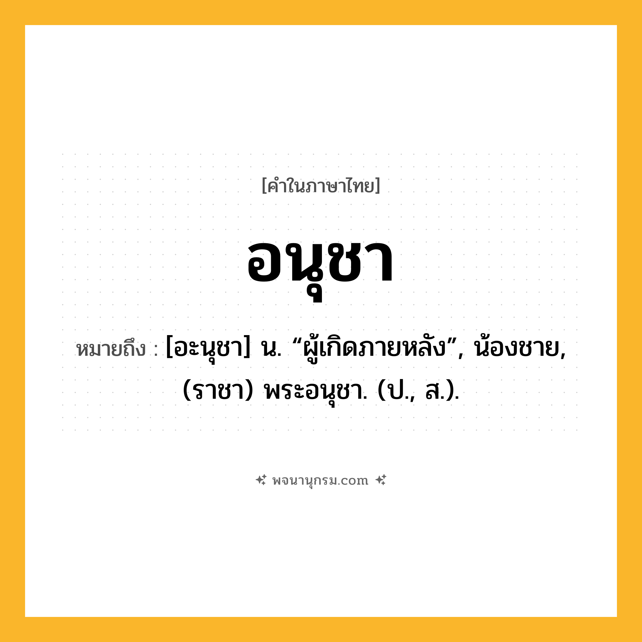 อนุชา ความหมาย หมายถึงอะไร?, คำในภาษาไทย อนุชา หมายถึง [อะนุชา] น. “ผู้เกิดภายหลัง”, น้องชาย, (ราชา) พระอนุชา. (ป., ส.).