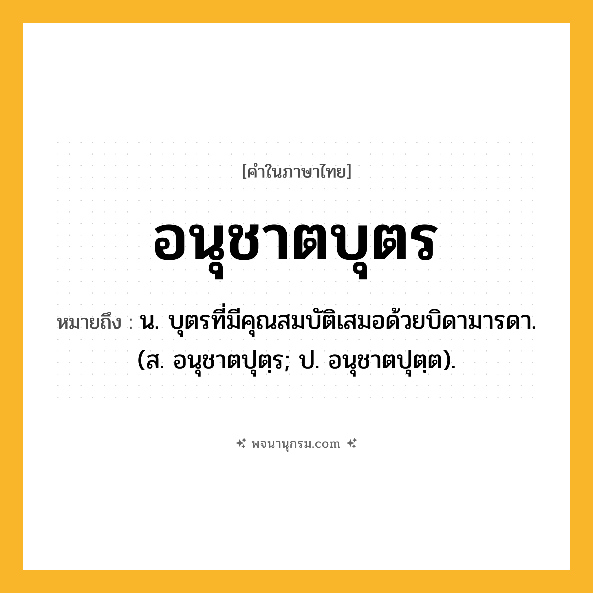 อนุชาตบุตร ความหมาย หมายถึงอะไร?, คำในภาษาไทย อนุชาตบุตร หมายถึง น. บุตรที่มีคุณสมบัติเสมอด้วยบิดามารดา. (ส. อนุชาตปุตฺร; ป. อนุชาตปุตฺต).