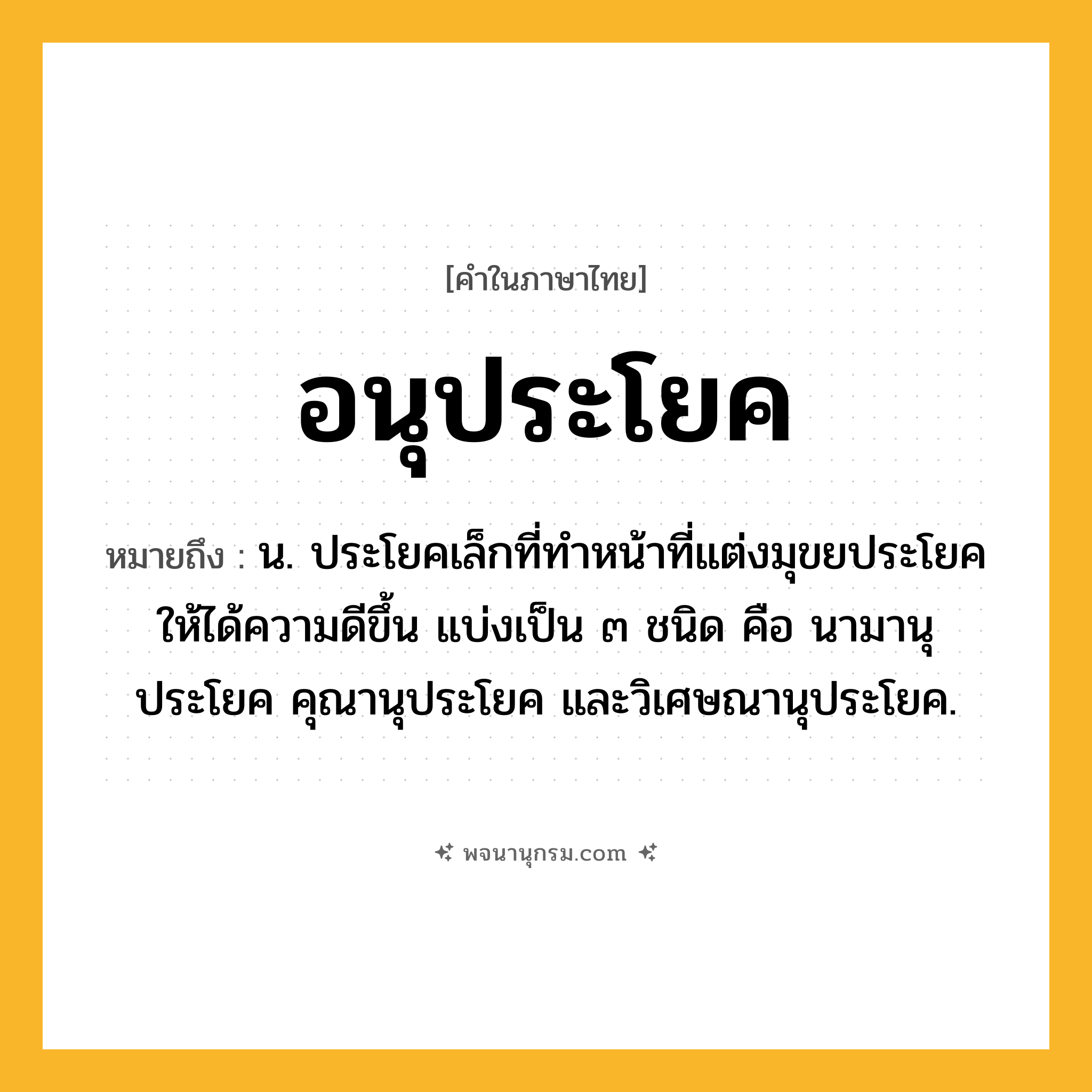 อนุประโยค ความหมาย หมายถึงอะไร?, คำในภาษาไทย อนุประโยค หมายถึง น. ประโยคเล็กที่ทำหน้าที่แต่งมุขยประโยคให้ได้ความดีขึ้น แบ่งเป็น ๓ ชนิด คือ นามานุประโยค คุณานุประโยค และวิเศษณานุประโยค.