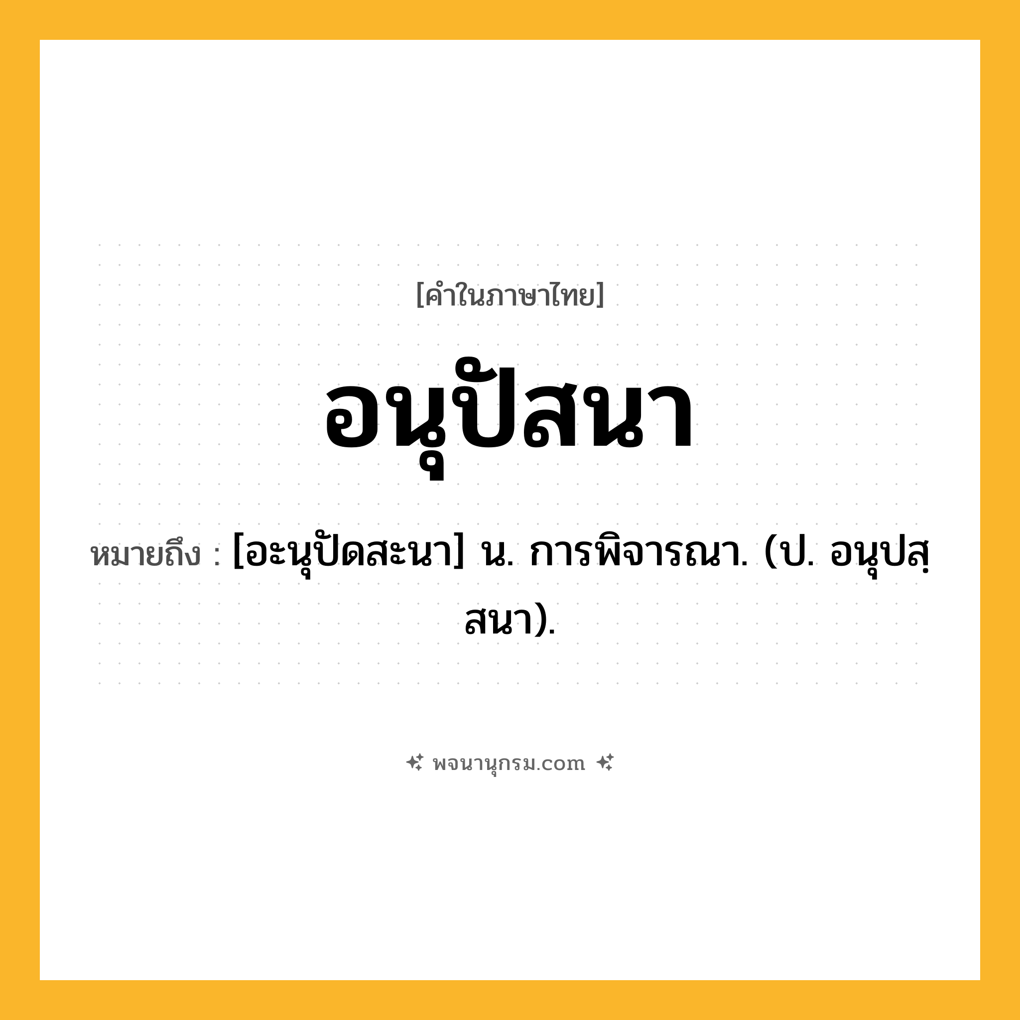 อนุปัสนา ความหมาย หมายถึงอะไร?, คำในภาษาไทย อนุปัสนา หมายถึง [อะนุปัดสะนา] น. การพิจารณา. (ป. อนุปสฺสนา).