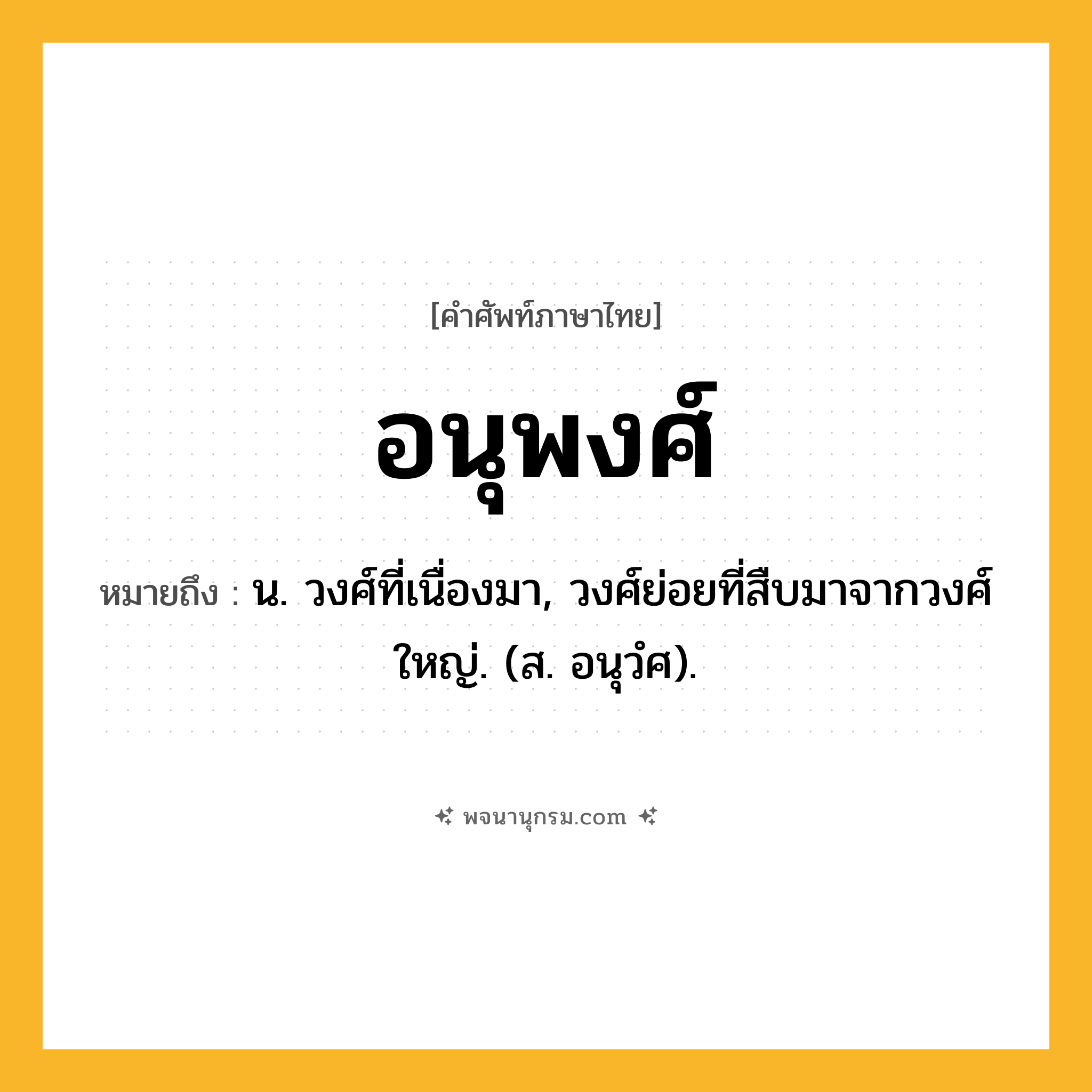 อนุพงศ์ ความหมาย หมายถึงอะไร?, คำในภาษาไทย อนุพงศ์ หมายถึง น. วงศ์ที่เนื่องมา, วงศ์ย่อยที่สืบมาจากวงศ์ใหญ่. (ส. อนุวํศ).