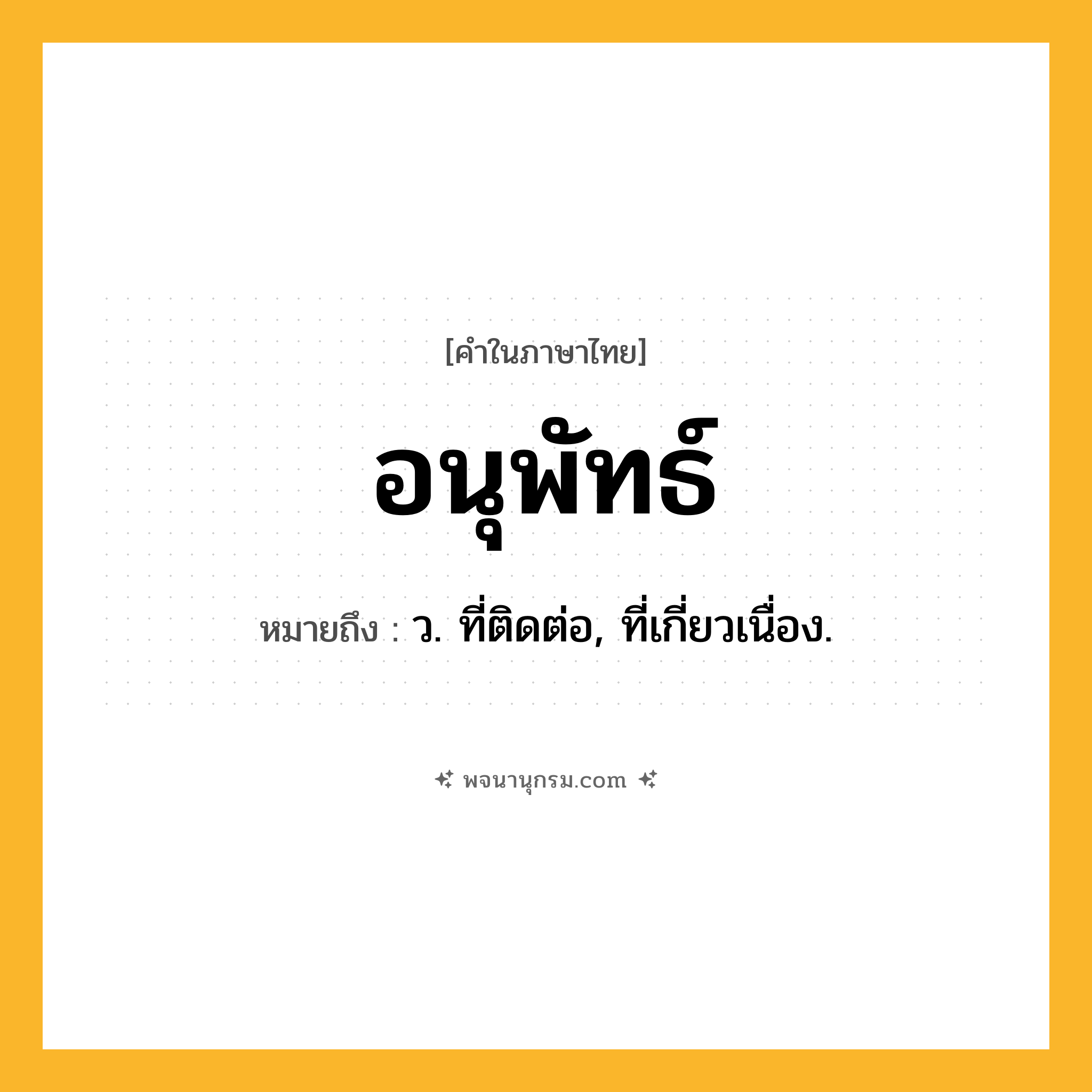 อนุพัทธ์ ความหมาย หมายถึงอะไร?, คำในภาษาไทย อนุพัทธ์ หมายถึง ว. ที่ติดต่อ, ที่เกี่ยวเนื่อง.