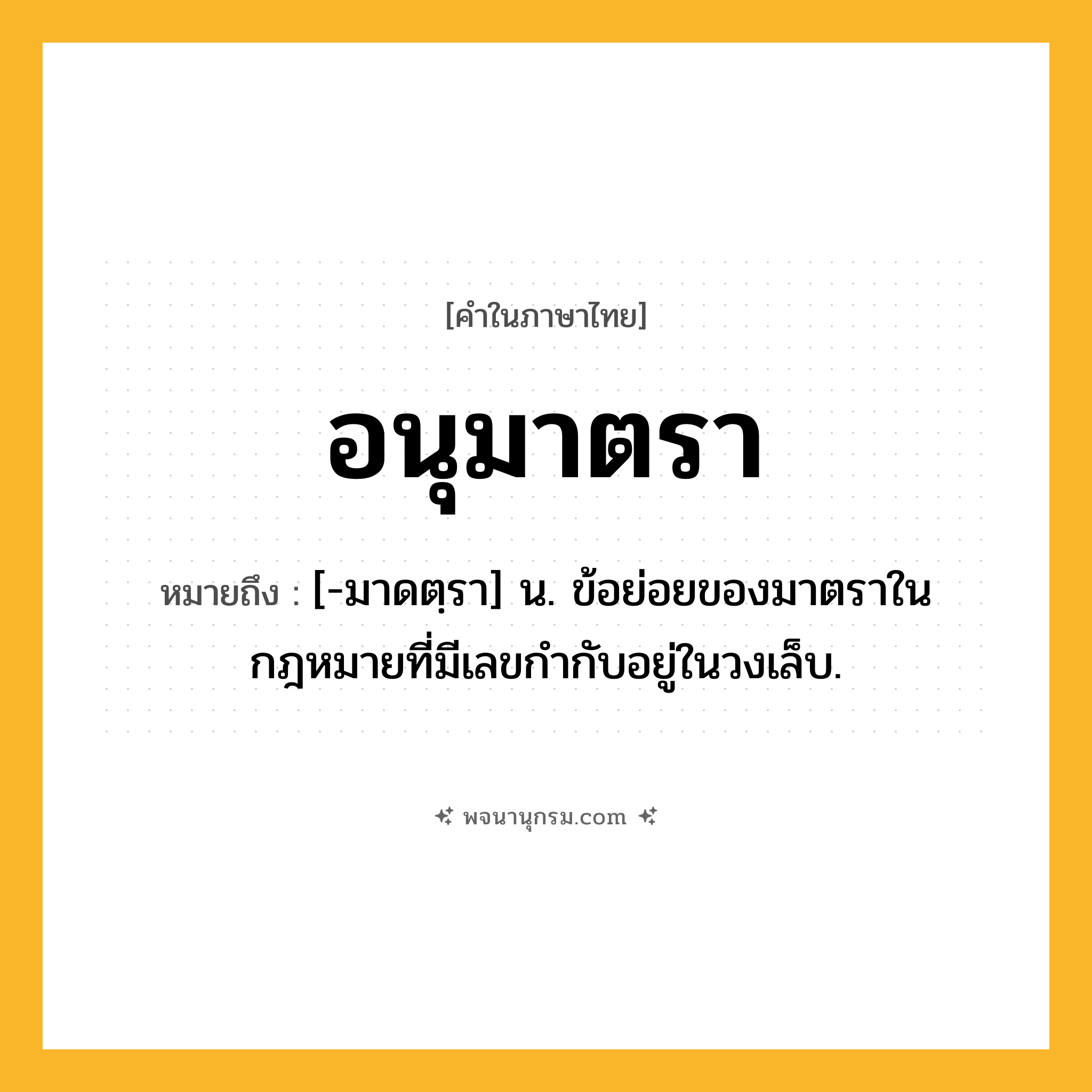 อนุมาตรา ความหมาย หมายถึงอะไร?, คำในภาษาไทย อนุมาตรา หมายถึง [-มาดตฺรา] น. ข้อย่อยของมาตราในกฎหมายที่มีเลขกำกับอยู่ในวงเล็บ.