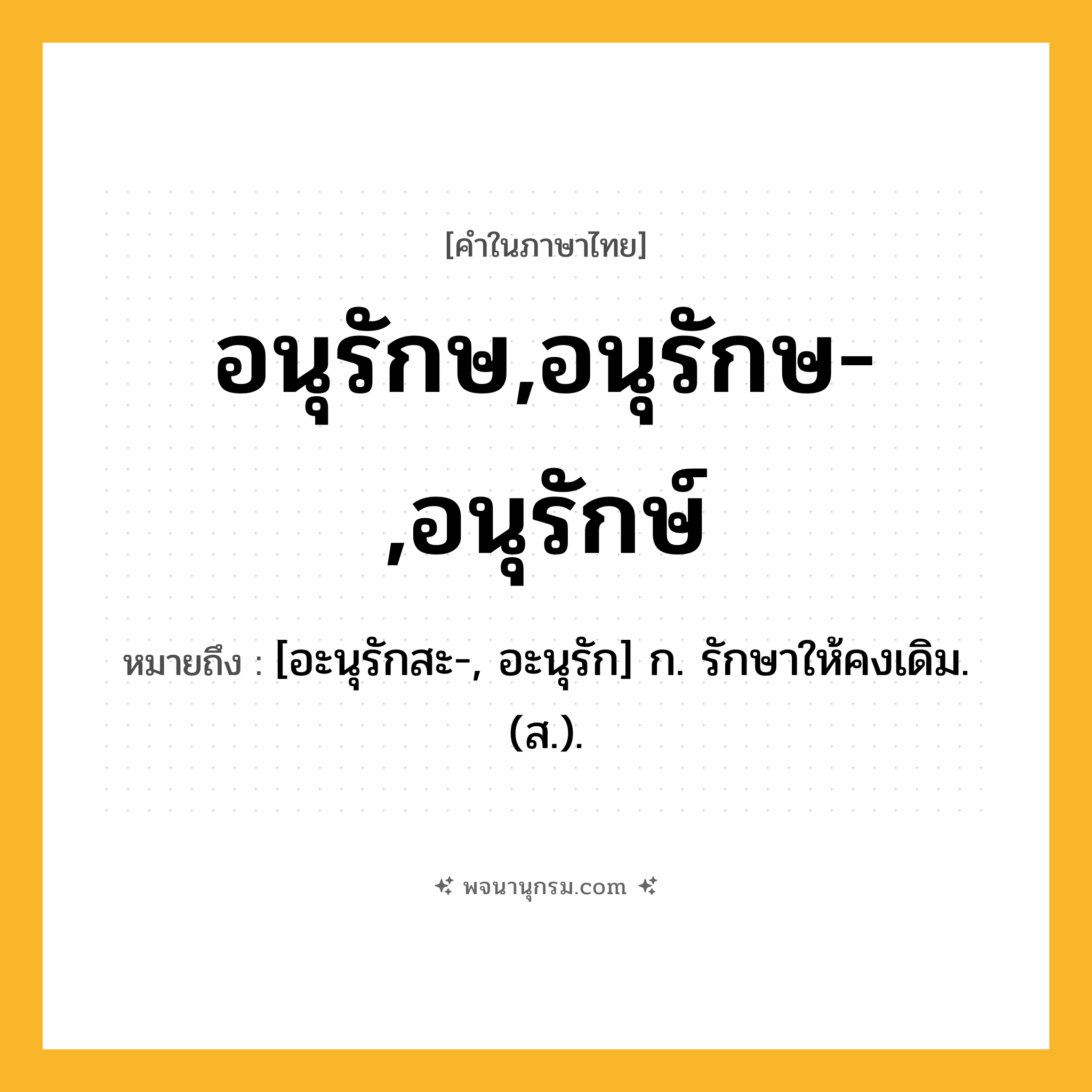 อนุรักษ,อนุรักษ-,อนุรักษ์ ความหมาย หมายถึงอะไร?, คำในภาษาไทย อนุรักษ,อนุรักษ-,อนุรักษ์ หมายถึง [อะนุรักสะ-, อะนุรัก] ก. รักษาให้คงเดิม. (ส.).