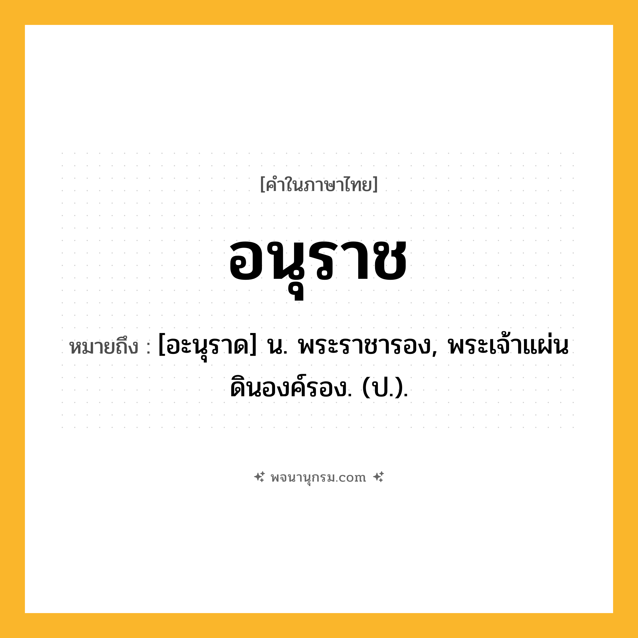 อนุราช ความหมาย หมายถึงอะไร?, คำในภาษาไทย อนุราช หมายถึง [อะนุราด] น. พระราชารอง, พระเจ้าแผ่นดินองค์รอง. (ป.).