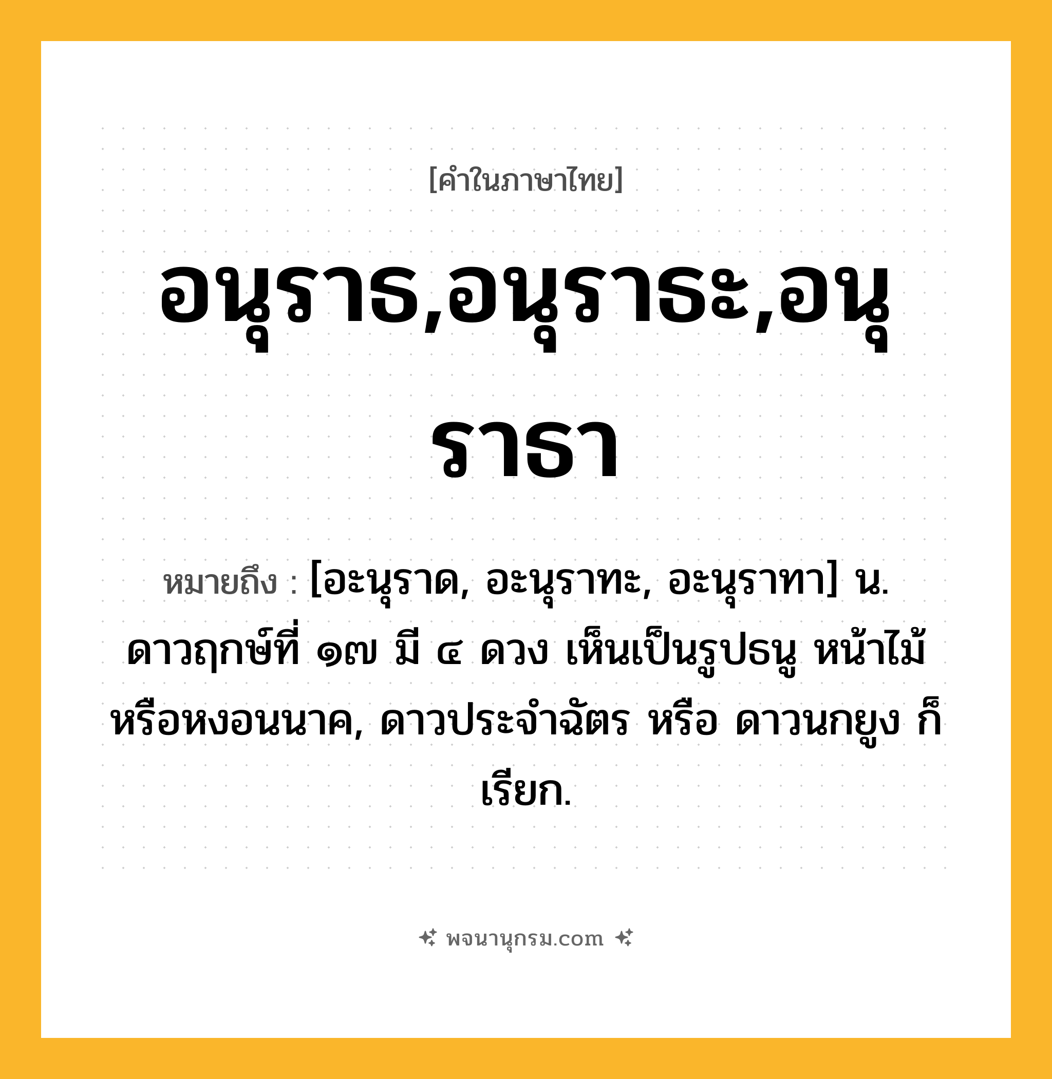 อนุราธ,อนุราธะ,อนุราธา ความหมาย หมายถึงอะไร?, คำในภาษาไทย อนุราธ,อนุราธะ,อนุราธา หมายถึง [อะนุราด, อะนุราทะ, อะนุราทา] น. ดาวฤกษ์ที่ ๑๗ มี ๔ ดวง เห็นเป็นรูปธนู หน้าไม้ หรือหงอนนาค, ดาวประจําฉัตร หรือ ดาวนกยูง ก็เรียก.
