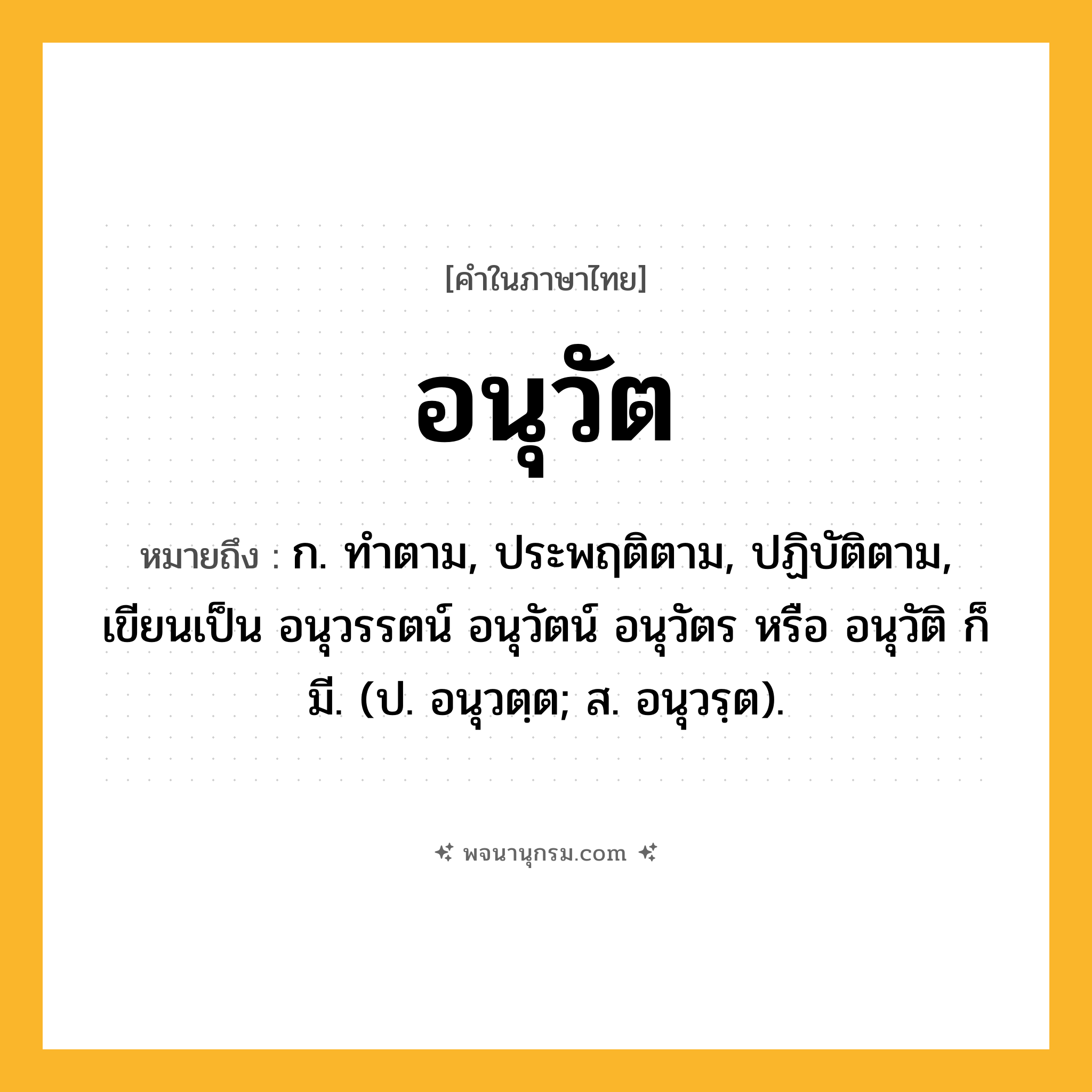 อนุวัต ความหมาย หมายถึงอะไร?, คำในภาษาไทย อนุวัต หมายถึง ก. ทําตาม, ประพฤติตาม, ปฏิบัติตาม, เขียนเป็น อนุวรรตน์ อนุวัตน์ อนุวัตร หรือ อนุวัติ ก็มี. (ป. อนุวตฺต; ส. อนุวรฺต).