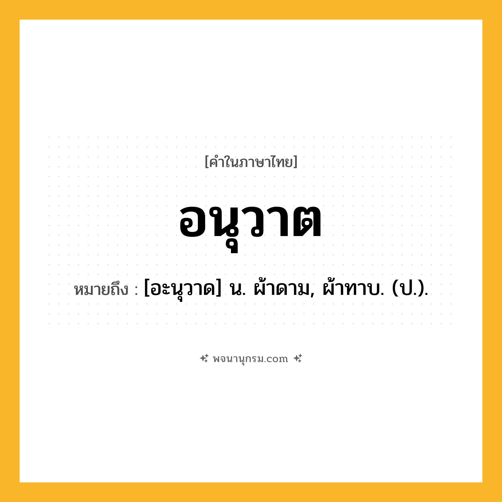 อนุวาต ความหมาย หมายถึงอะไร?, คำในภาษาไทย อนุวาต หมายถึง [อะนุวาด] น. ผ้าดาม, ผ้าทาบ. (ป.).