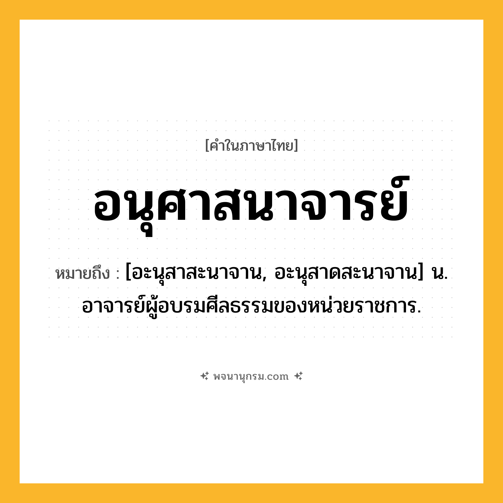 อนุศาสนาจารย์ ความหมาย หมายถึงอะไร?, คำในภาษาไทย อนุศาสนาจารย์ หมายถึง [อะนุสาสะนาจาน, อะนุสาดสะนาจาน] น. อาจารย์ผู้อบรมศีลธรรมของหน่วยราชการ.