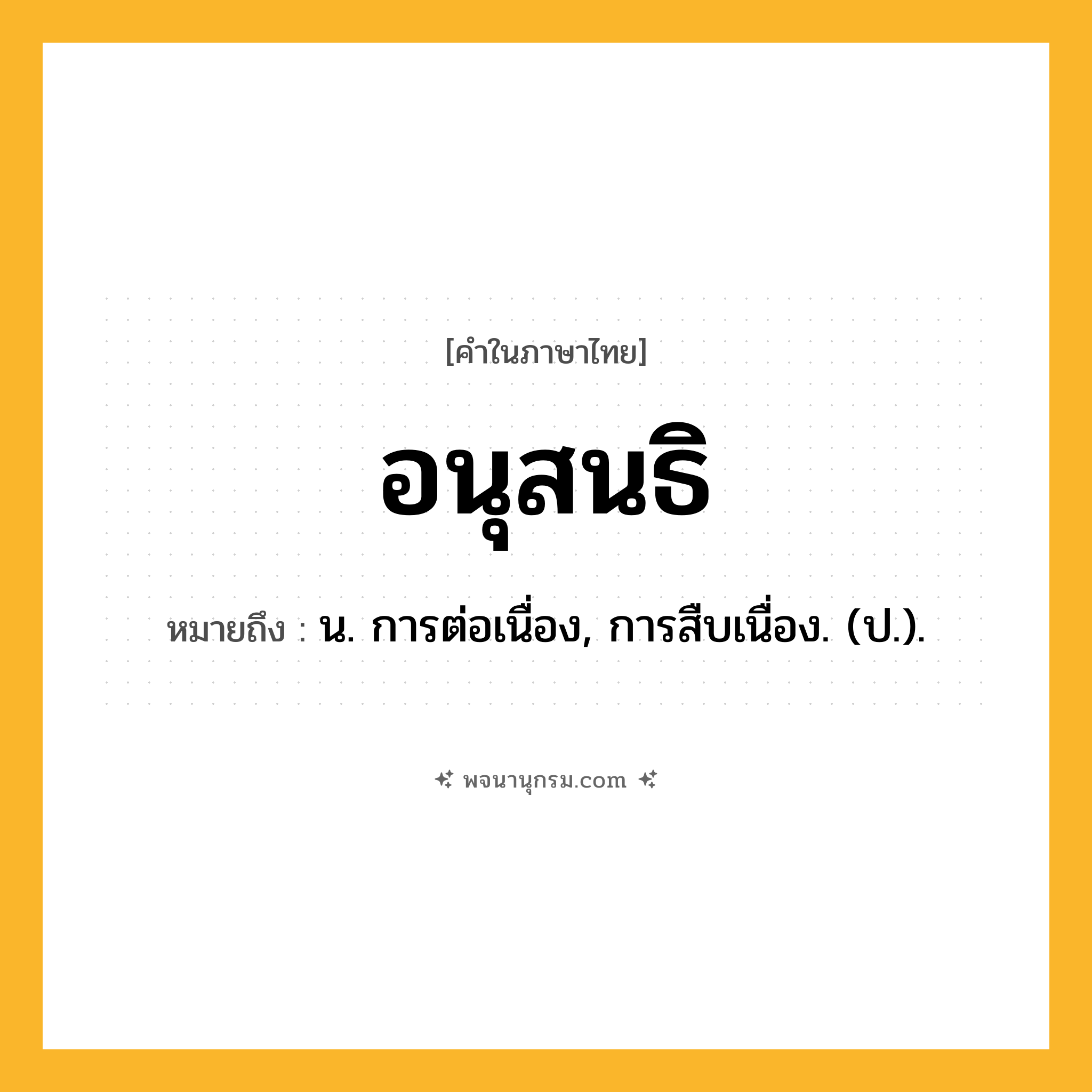 อนุสนธิ ความหมาย หมายถึงอะไร?, คำในภาษาไทย อนุสนธิ หมายถึง น. การต่อเนื่อง, การสืบเนื่อง. (ป.).