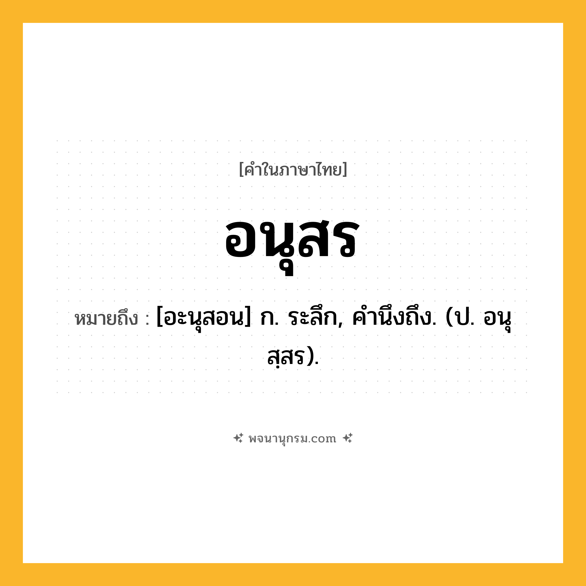 อนุสร ความหมาย หมายถึงอะไร?, คำในภาษาไทย อนุสร หมายถึง [อะนุสอน] ก. ระลึก, คํานึงถึง. (ป. อนุสฺสร).