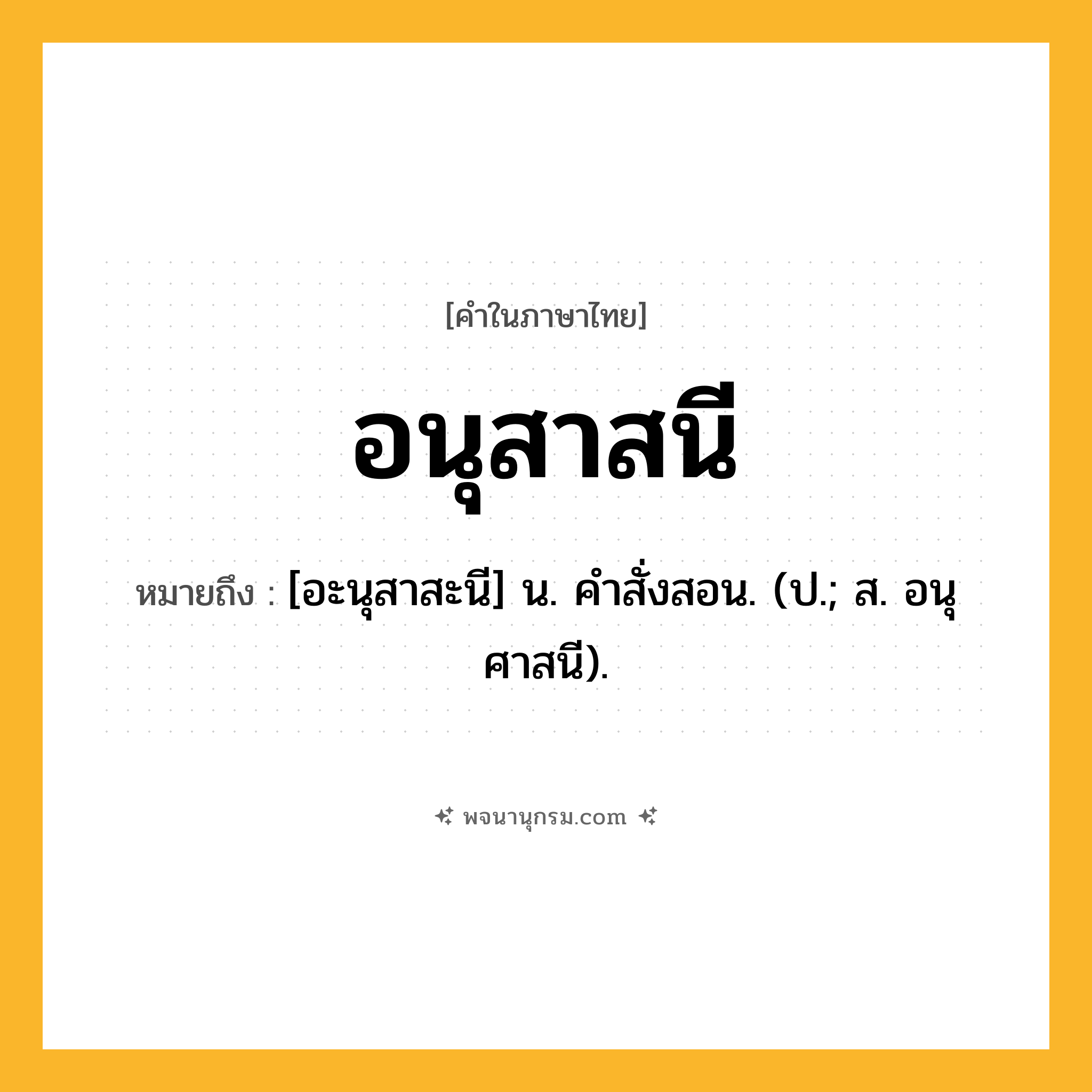อนุสาสนี ความหมาย หมายถึงอะไร?, คำในภาษาไทย อนุสาสนี หมายถึง [อะนุสาสะนี] น. คําสั่งสอน. (ป.; ส. อนุศาสนี).