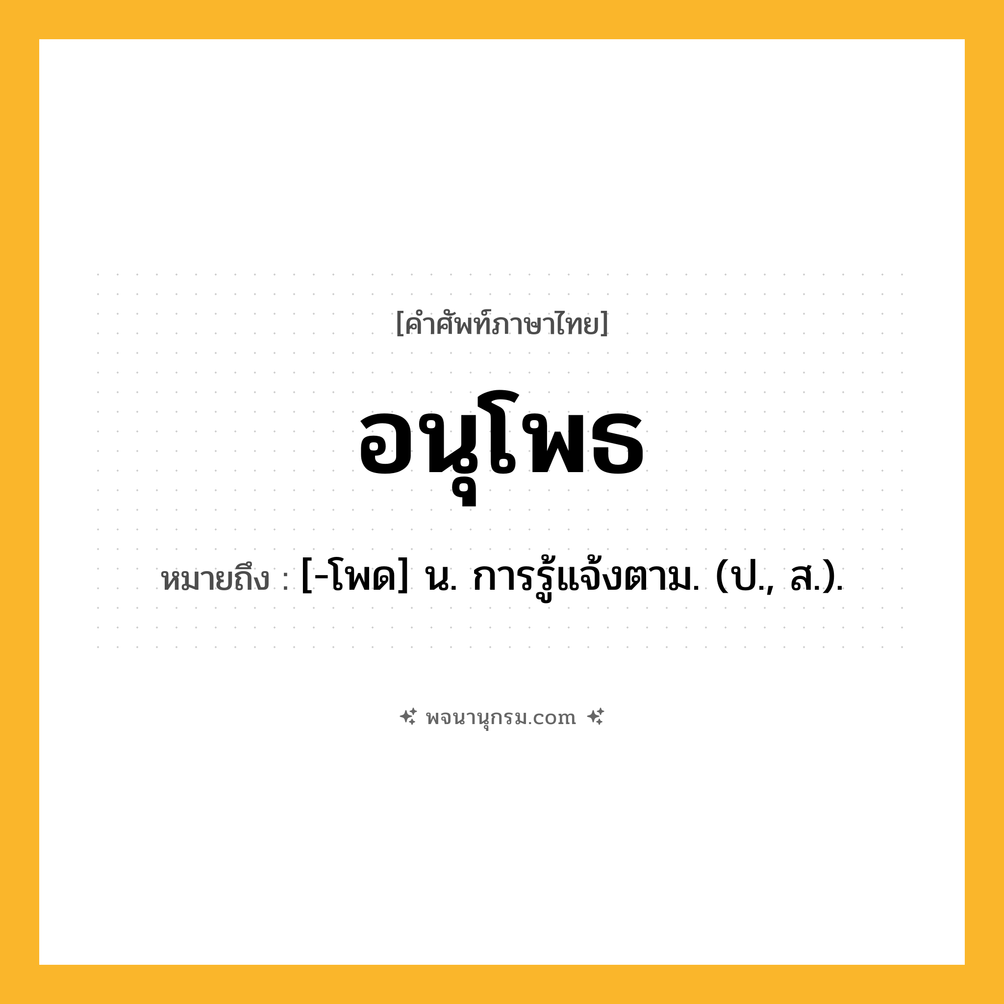 อนุโพธ ความหมาย หมายถึงอะไร?, คำในภาษาไทย อนุโพธ หมายถึง [-โพด] น. การรู้แจ้งตาม. (ป., ส.).