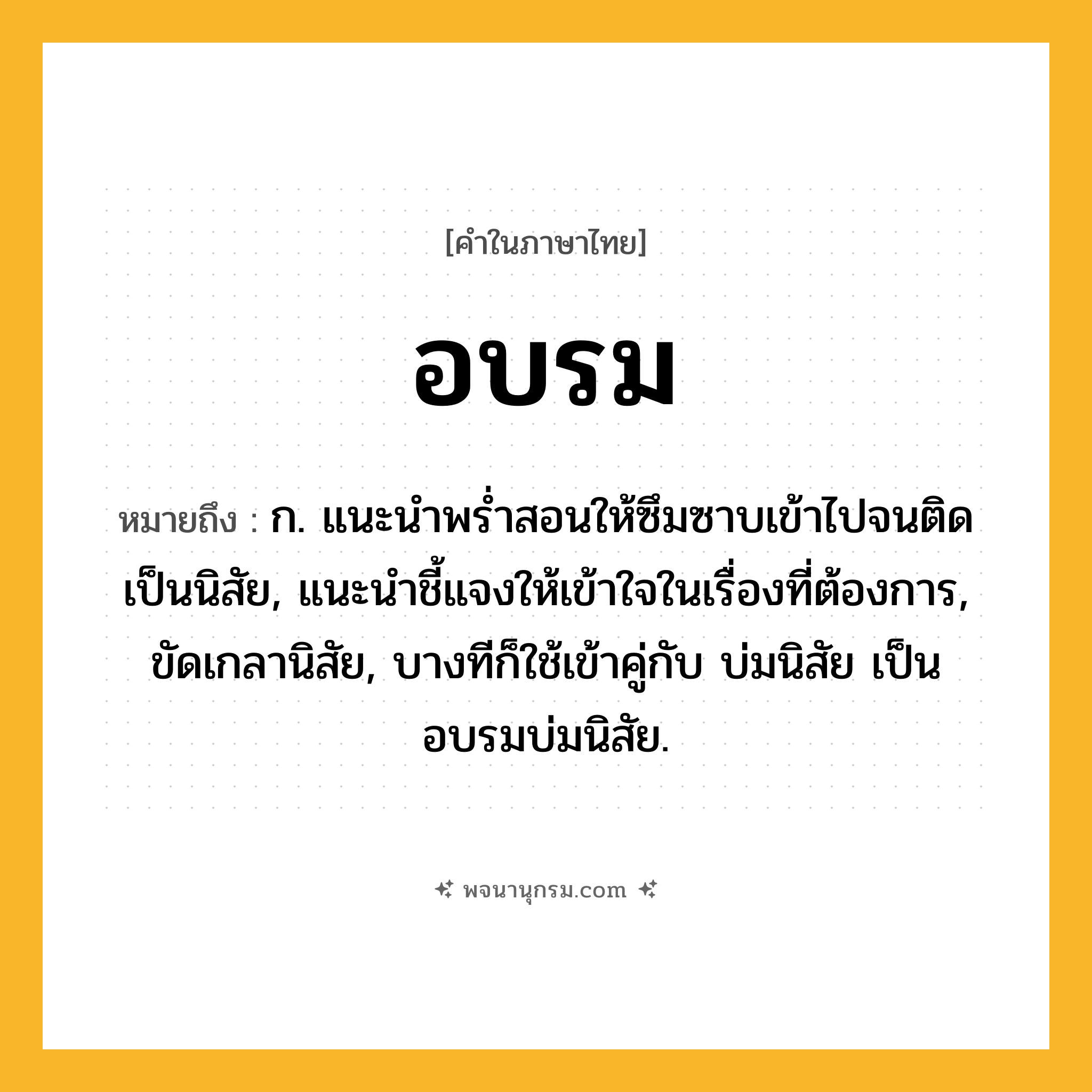 อบรม ความหมาย หมายถึงอะไร?, คำในภาษาไทย อบรม หมายถึง ก. แนะนําพรํ่าสอนให้ซึมซาบเข้าไปจนติดเป็นนิสัย, แนะนําชี้แจงให้เข้าใจในเรื่องที่ต้องการ, ขัดเกลานิสัย, บางทีก็ใช้เข้าคู่กับ บ่มนิสัย เป็น อบรมบ่มนิสัย.