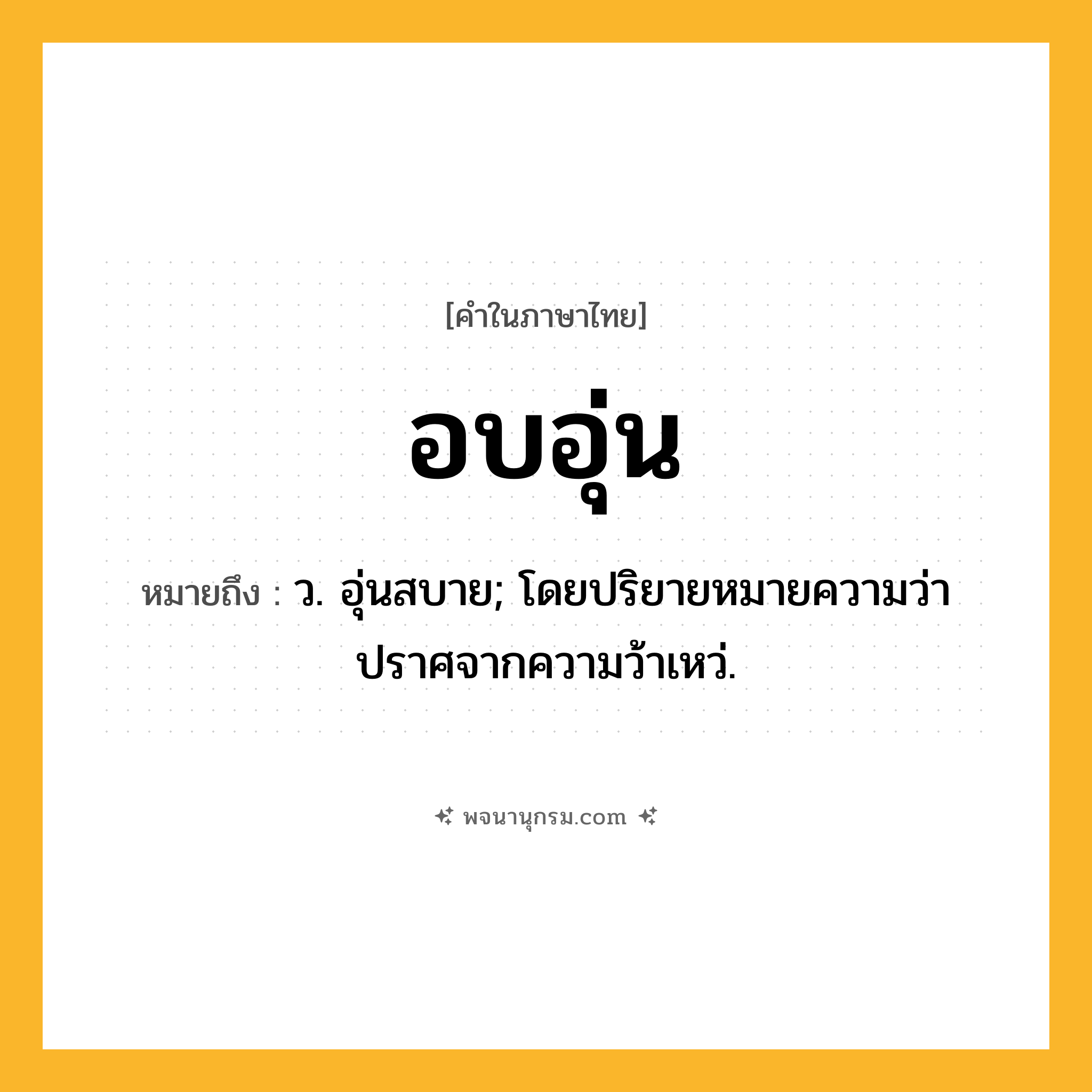 อบอุ่น ความหมาย หมายถึงอะไร?, คำในภาษาไทย อบอุ่น หมายถึง ว. อุ่นสบาย; โดยปริยายหมายความว่า ปราศจากความว้าเหว่.