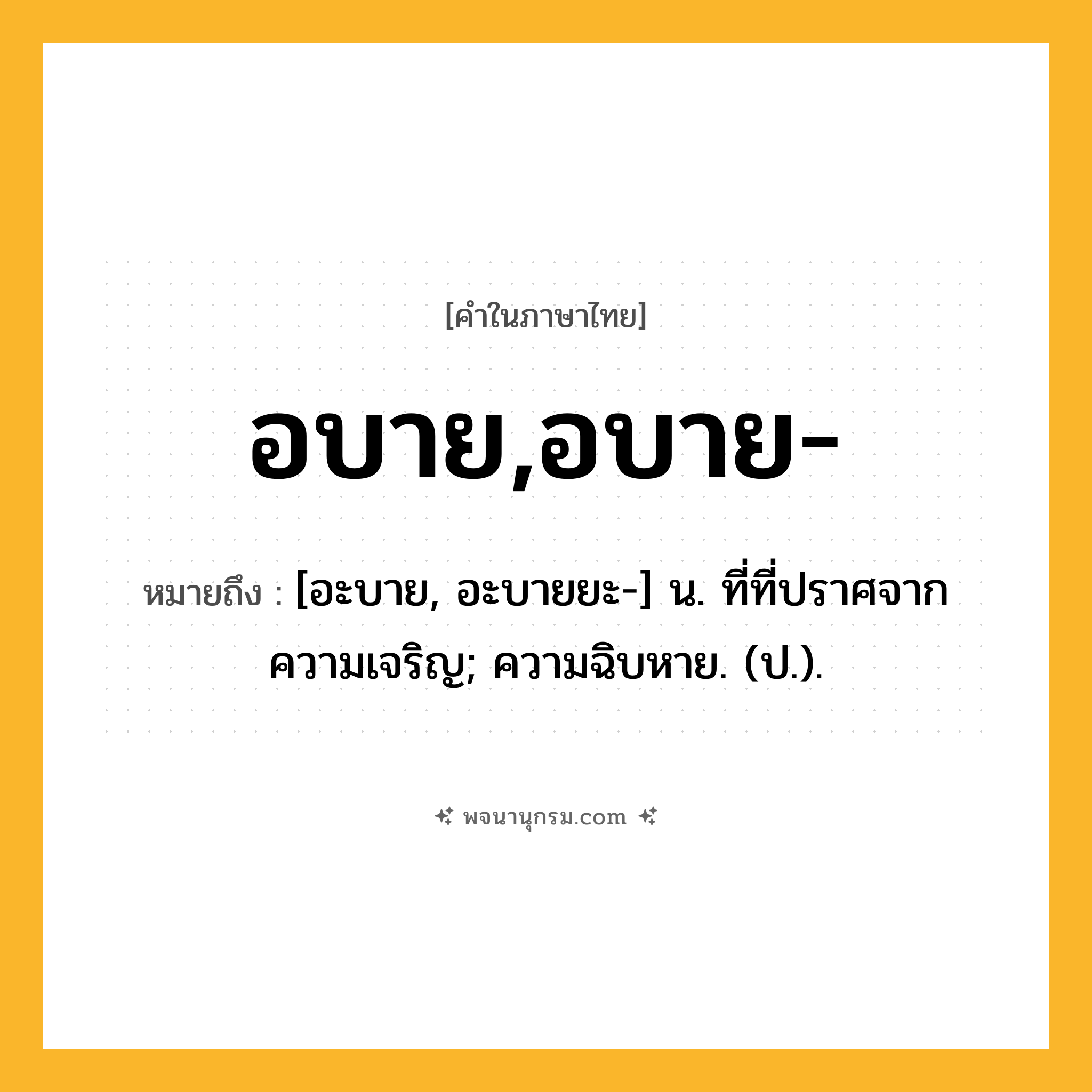 อบาย,อบาย- ความหมาย หมายถึงอะไร?, คำในภาษาไทย อบาย,อบาย- หมายถึง [อะบาย, อะบายยะ-] น. ที่ที่ปราศจากความเจริญ; ความฉิบหาย. (ป.).