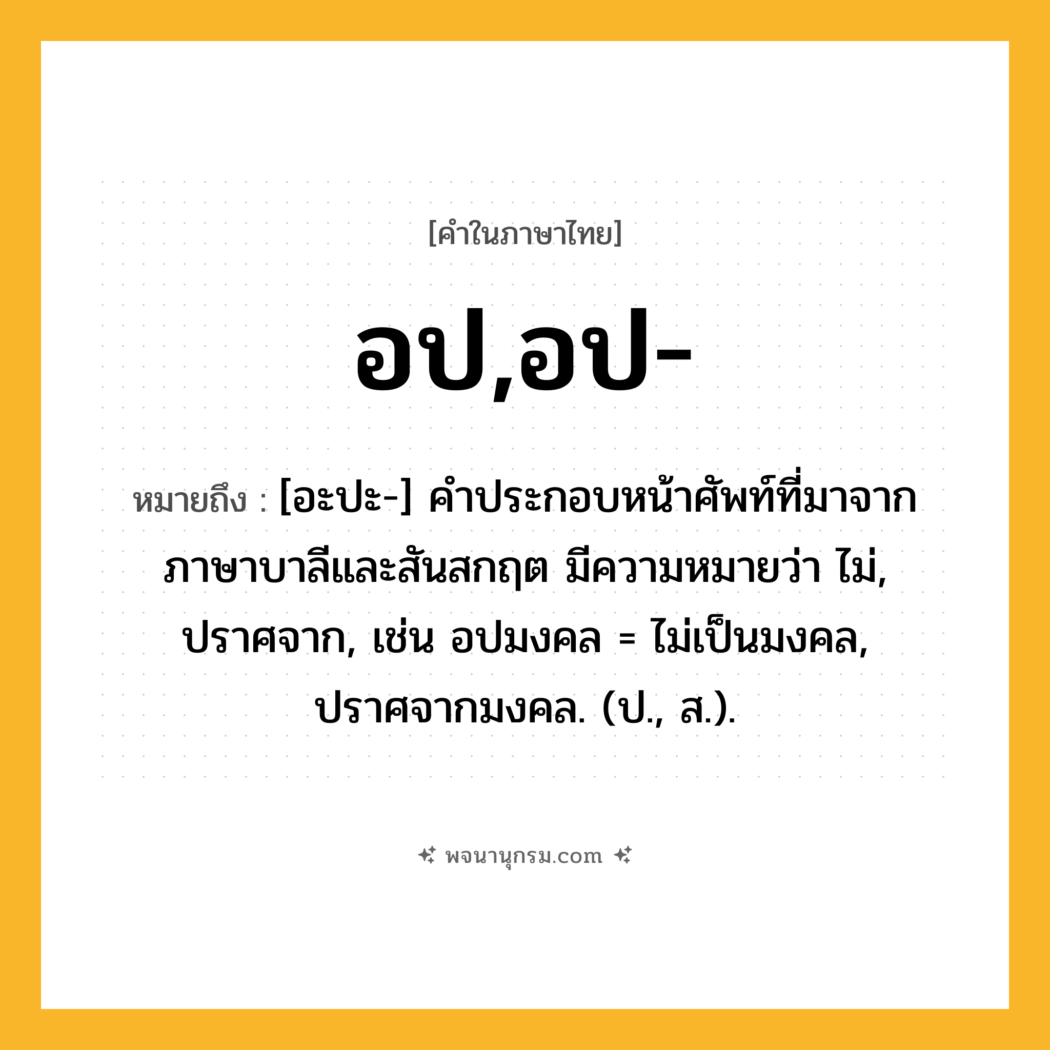 อป,อป- ความหมาย หมายถึงอะไร?, คำในภาษาไทย อป,อป- หมายถึง [อะปะ-] คําประกอบหน้าศัพท์ที่มาจากภาษาบาลีและสันสกฤต มีความหมายว่า ไม่, ปราศจาก, เช่น อปมงคล = ไม่เป็นมงคล, ปราศจากมงคล. (ป., ส.).