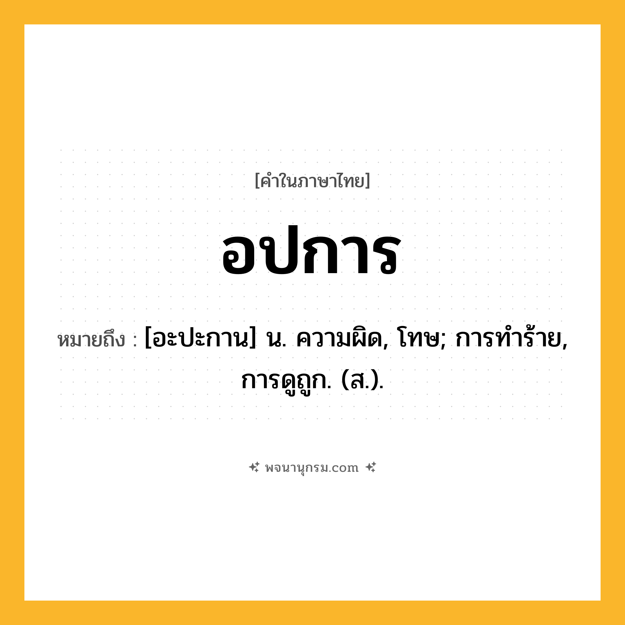 อปการ ความหมาย หมายถึงอะไร?, คำในภาษาไทย อปการ หมายถึง [อะปะกาน] น. ความผิด, โทษ; การทําร้าย, การดูถูก. (ส.).