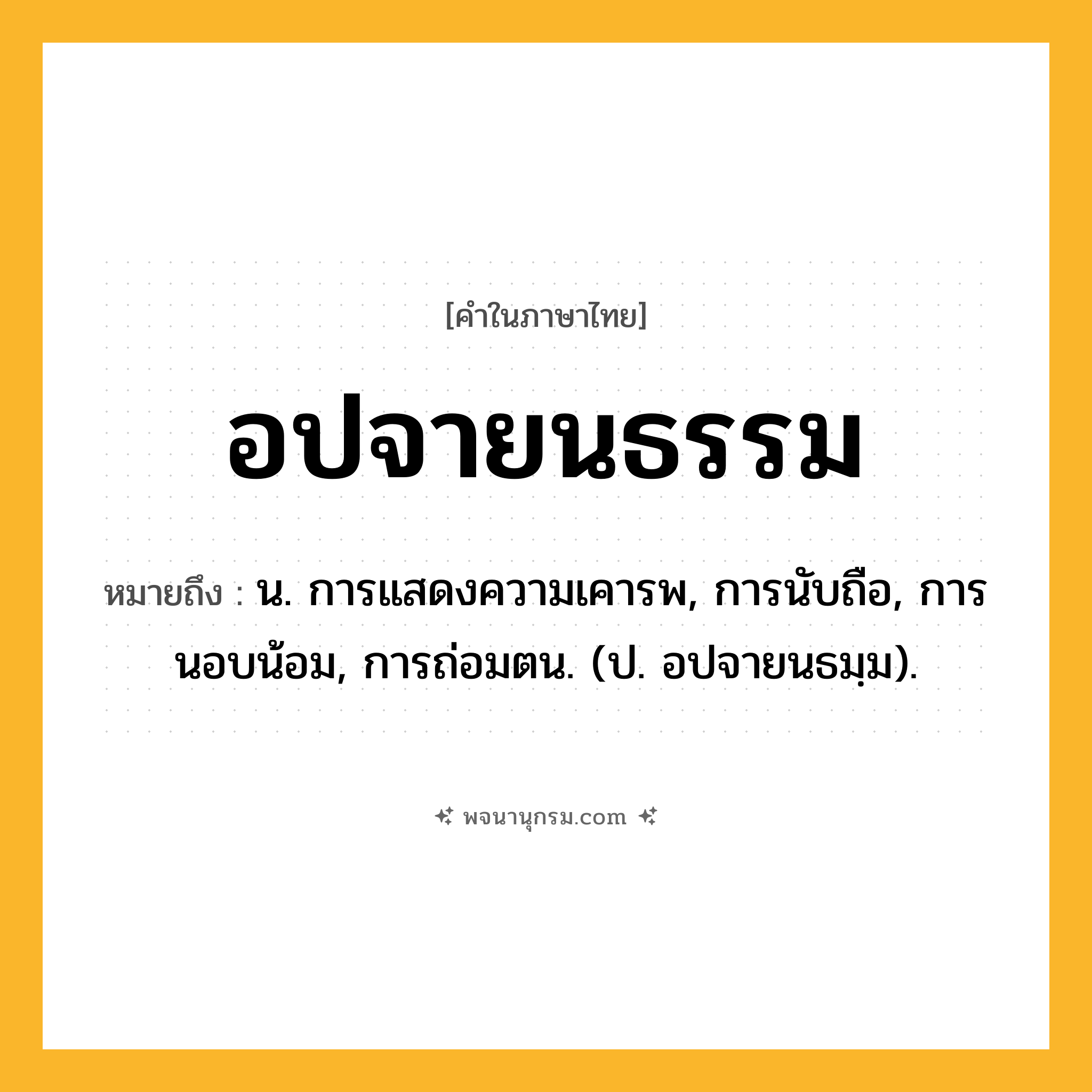 อปจายนธรรม ความหมาย หมายถึงอะไร?, คำในภาษาไทย อปจายนธรรม หมายถึง น. การแสดงความเคารพ, การนับถือ, การนอบน้อม, การถ่อมตน. (ป. อปจายนธมฺม).