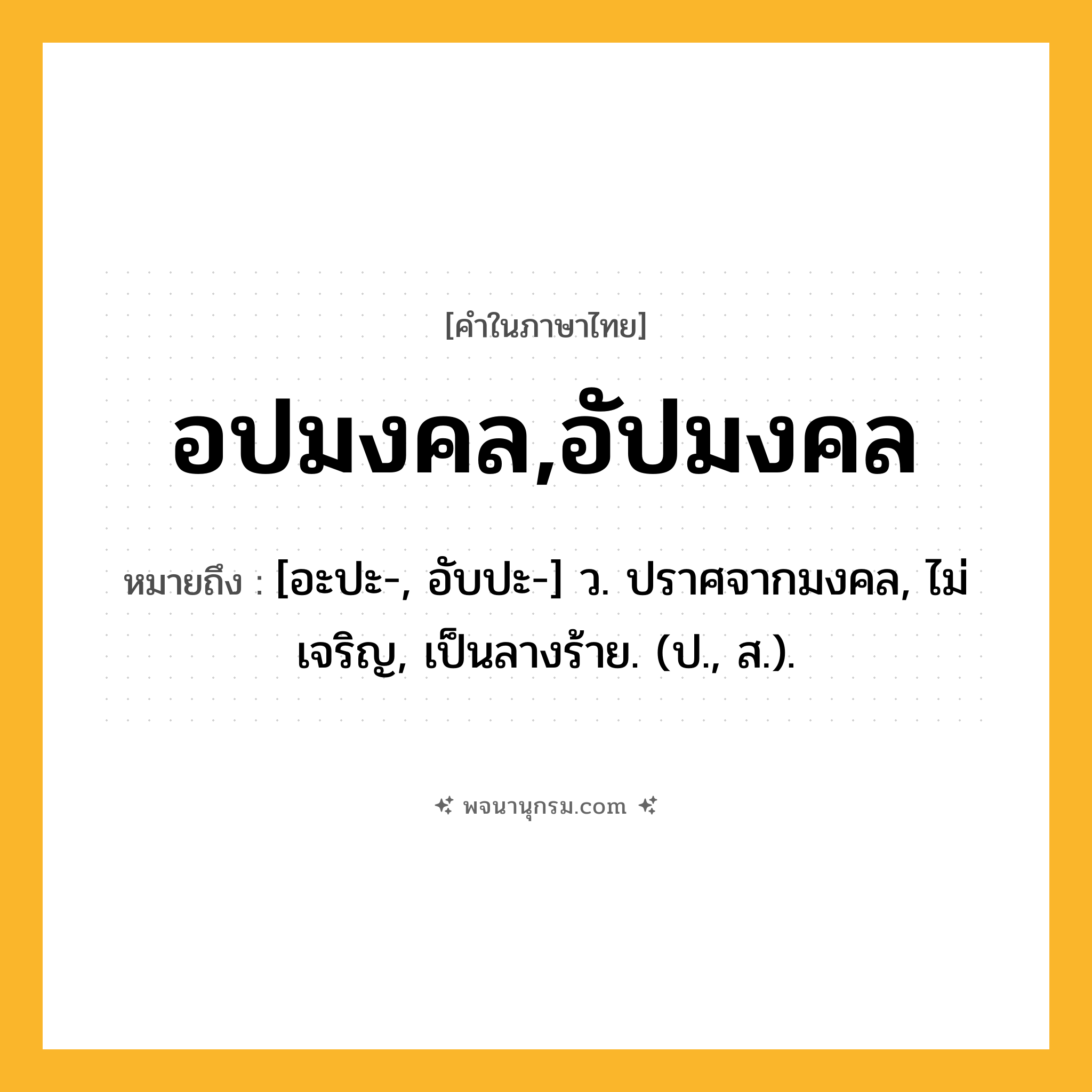 อปมงคล,อัปมงคล ความหมาย หมายถึงอะไร?, คำในภาษาไทย อปมงคล,อัปมงคล หมายถึง [อะปะ-, อับปะ-] ว. ปราศจากมงคล, ไม่เจริญ, เป็นลางร้าย. (ป., ส.).