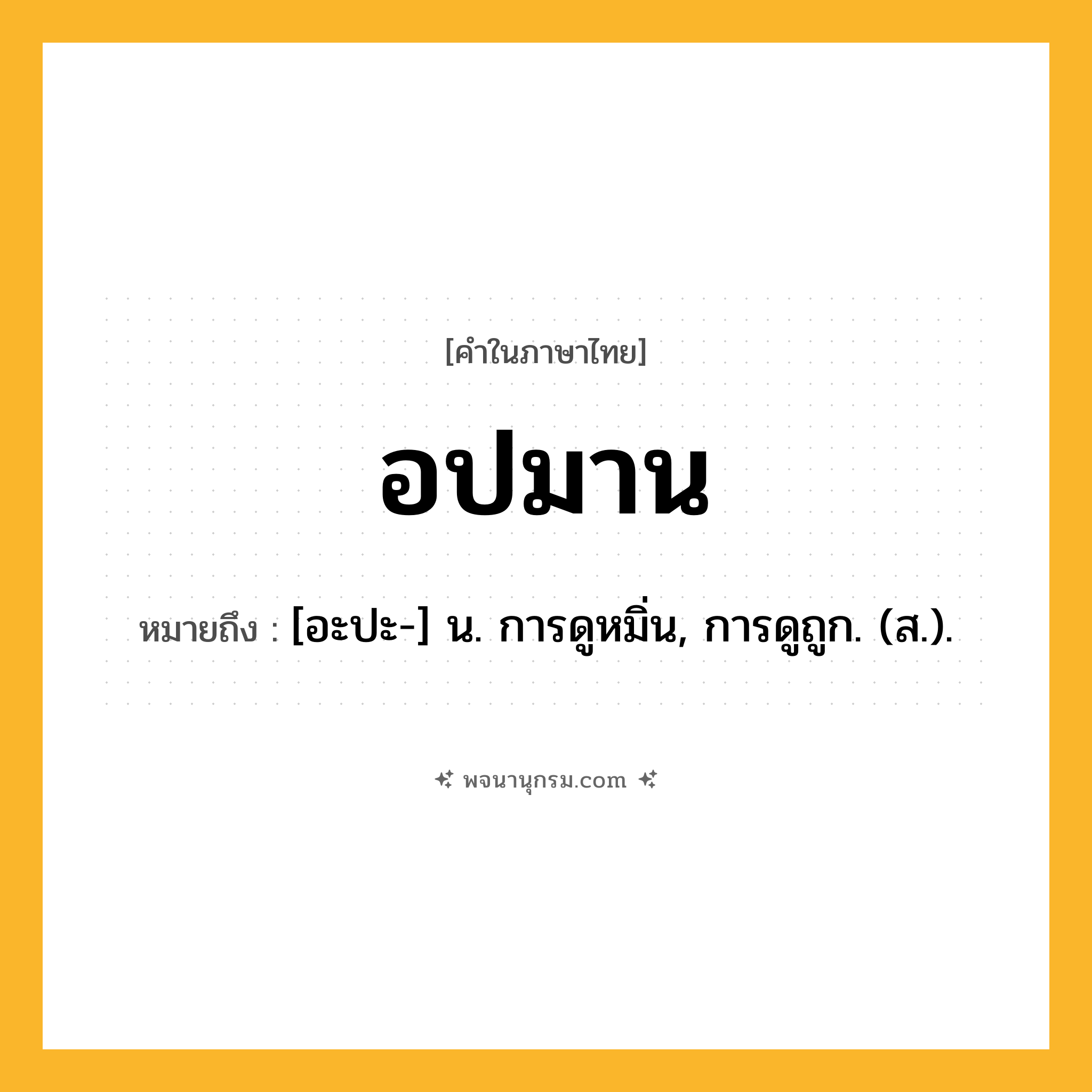 อปมาน ความหมาย หมายถึงอะไร?, คำในภาษาไทย อปมาน หมายถึง [อะปะ-] น. การดูหมิ่น, การดูถูก. (ส.).