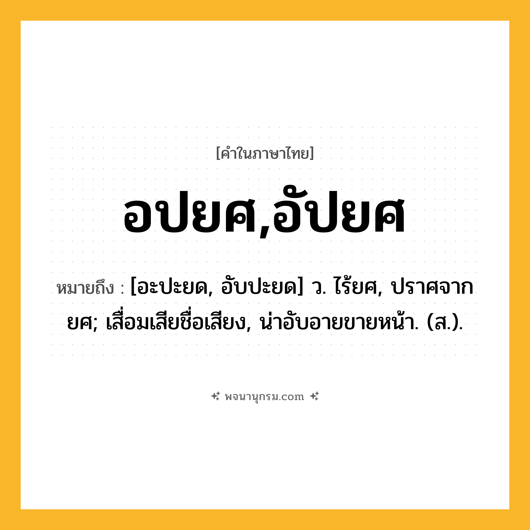 อปยศ,อัปยศ ความหมาย หมายถึงอะไร?, คำในภาษาไทย อปยศ,อัปยศ หมายถึง [อะปะยด, อับปะยด] ว. ไร้ยศ, ปราศจากยศ; เสื่อมเสียชื่อเสียง, น่าอับอายขายหน้า. (ส.).