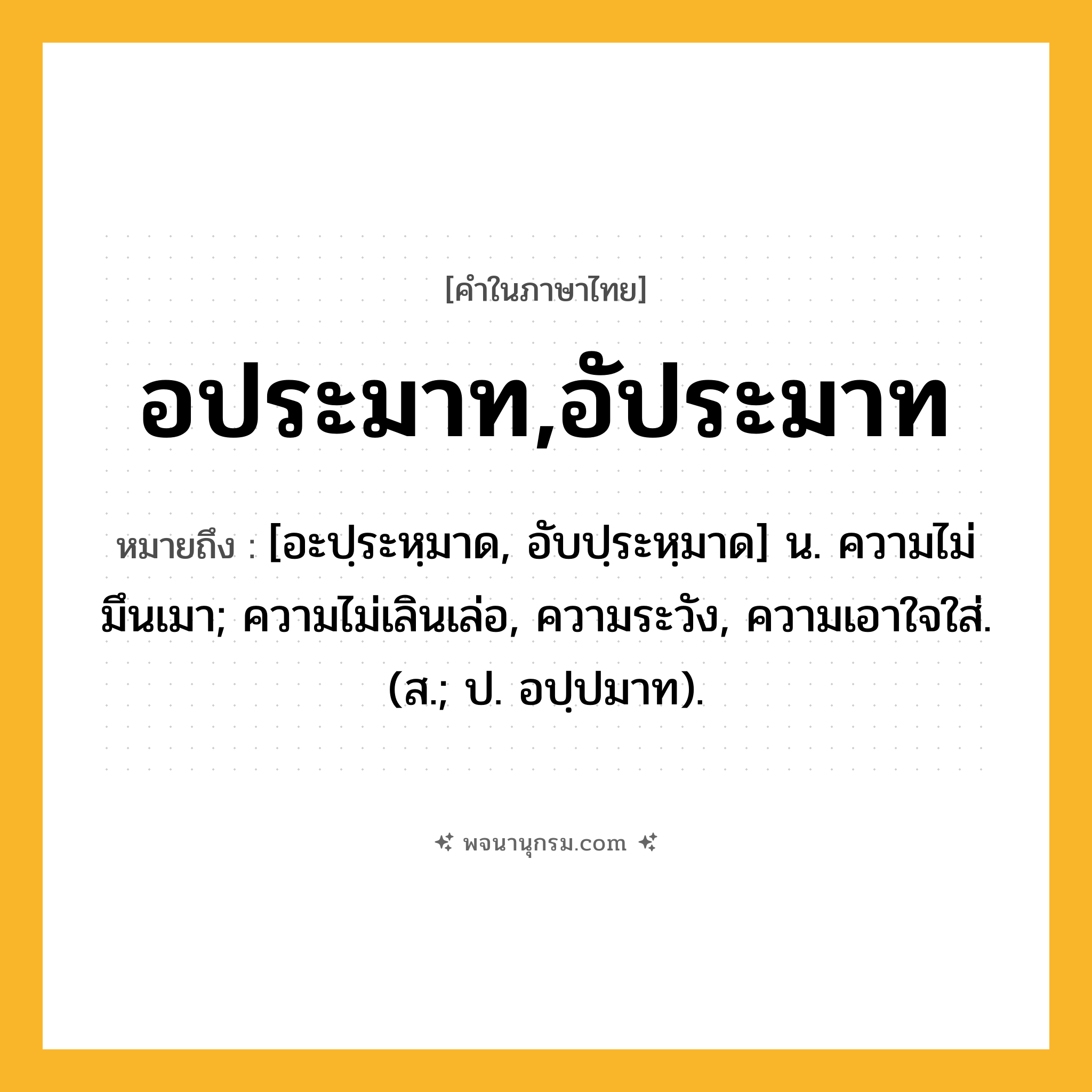 อประมาท,อัประมาท ความหมาย หมายถึงอะไร?, คำในภาษาไทย อประมาท,อัประมาท หมายถึง [อะปฺระหฺมาด, อับปฺระหฺมาด] น. ความไม่มึนเมา; ความไม่เลินเล่อ, ความระวัง, ความเอาใจใส่. (ส.; ป. อปฺปมาท).