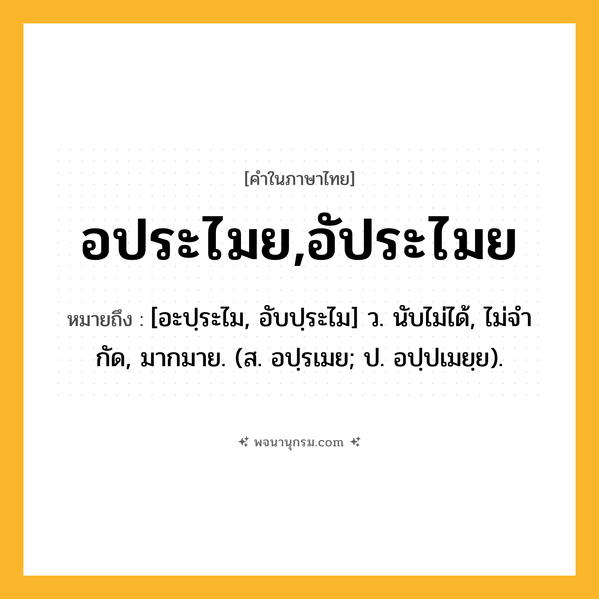 อประไมย,อัประไมย ความหมาย หมายถึงอะไร?, คำในภาษาไทย อประไมย,อัประไมย หมายถึง [อะปฺระไม, อับปฺระไม] ว. นับไม่ได้, ไม่จํากัด, มากมาย. (ส. อปฺรเมย; ป. อปฺปเมยฺย).
