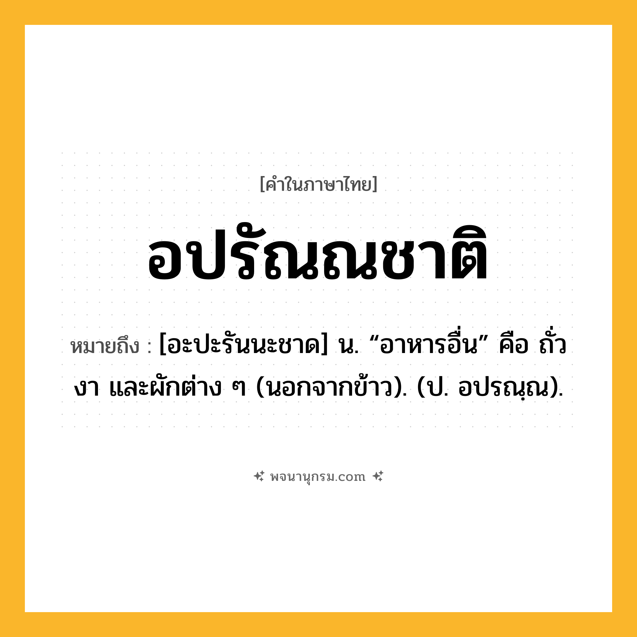 อปรัณณชาติ ความหมาย หมายถึงอะไร?, คำในภาษาไทย อปรัณณชาติ หมายถึง [อะปะรันนะชาด] น. “อาหารอื่น” คือ ถั่ว งา และผักต่าง ๆ (นอกจากข้าว). (ป. อปรณฺณ).