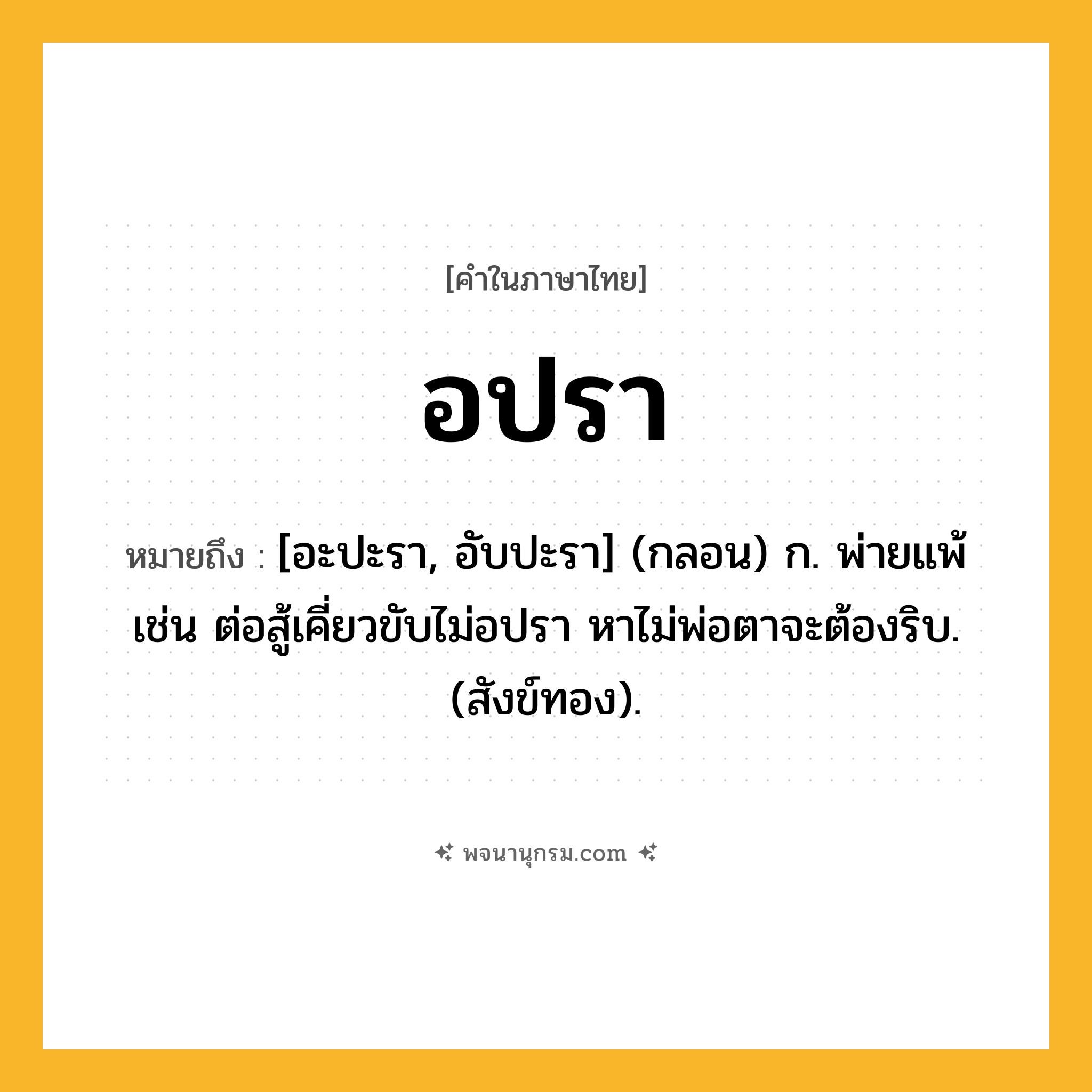 อปรา ความหมาย หมายถึงอะไร?, คำในภาษาไทย อปรา หมายถึง [อะปะรา, อับปะรา] (กลอน) ก. พ่ายแพ้ เช่น ต่อสู้เคี่ยวขับไม่อปรา หาไม่พ่อตาจะต้องริบ. (สังข์ทอง).