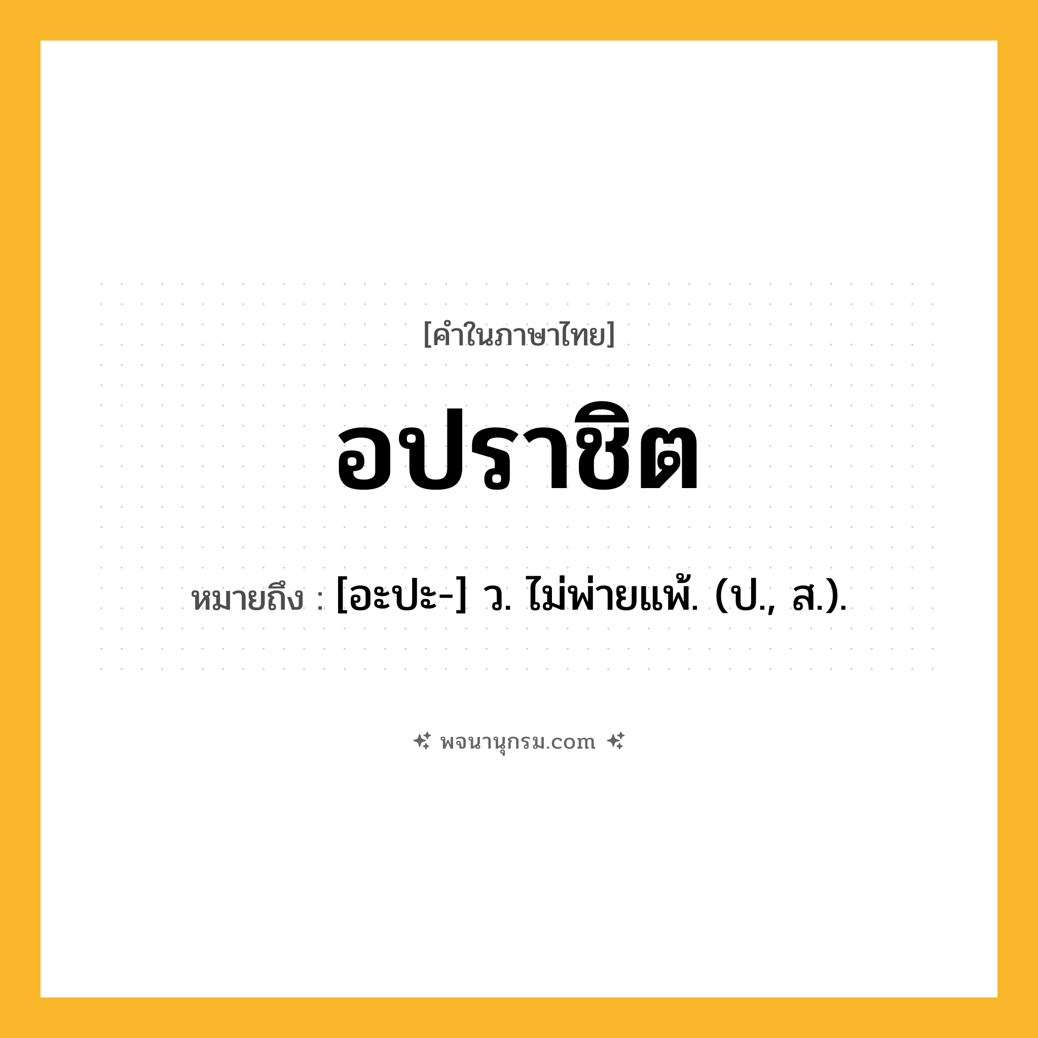 อปราชิต ความหมาย หมายถึงอะไร?, คำในภาษาไทย อปราชิต หมายถึง [อะปะ-] ว. ไม่พ่ายแพ้. (ป., ส.).